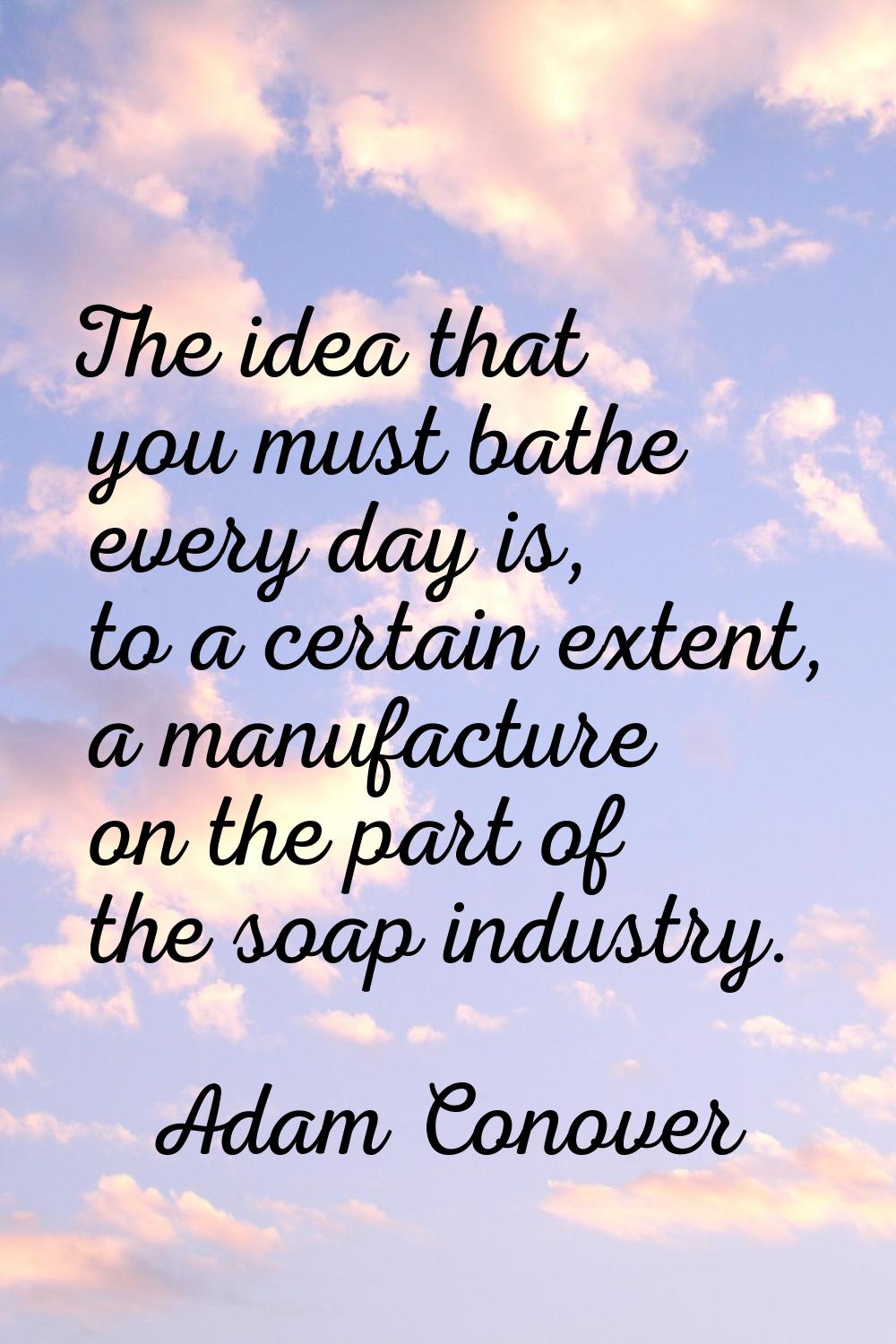 The idea that you must bathe every day is, to a certain extent, a manufacture on the part of the so