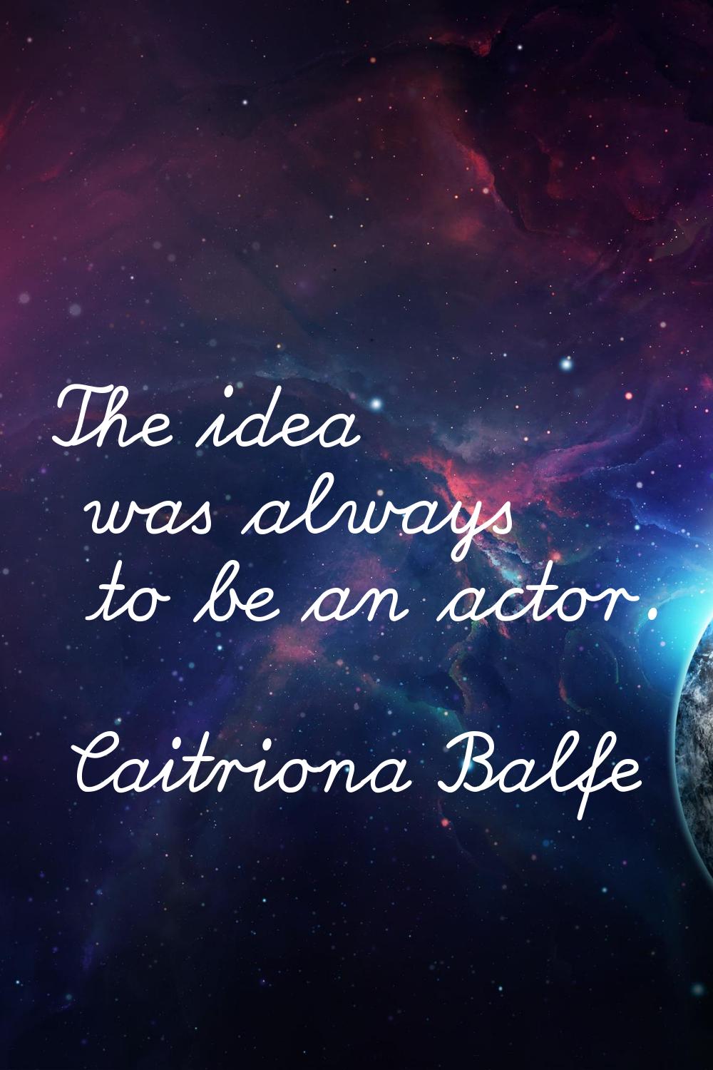 The idea was always to be an actor.