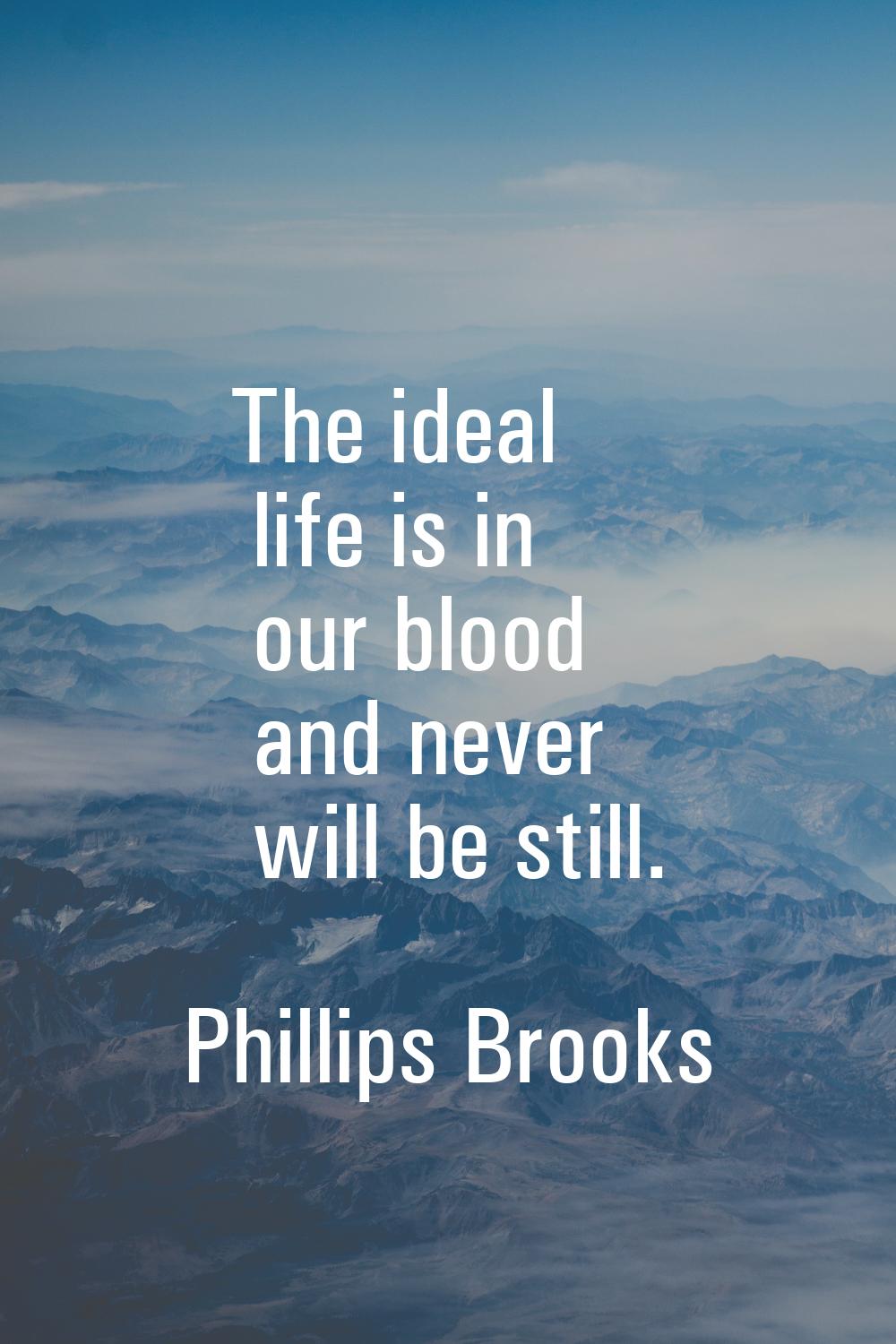 The ideal life is in our blood and never will be still.