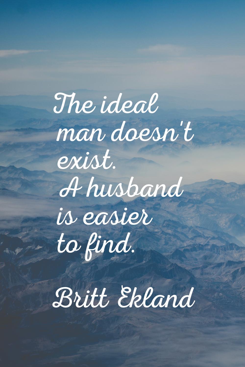 The ideal man doesn't exist. A husband is easier to find.