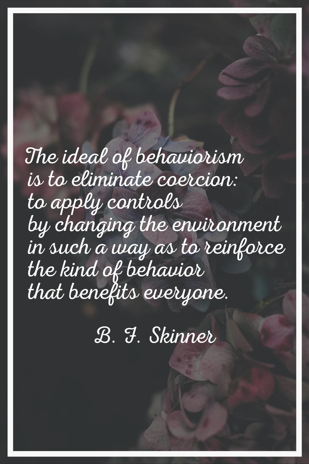 The ideal of behaviorism is to eliminate coercion: to apply controls by changing the environment in