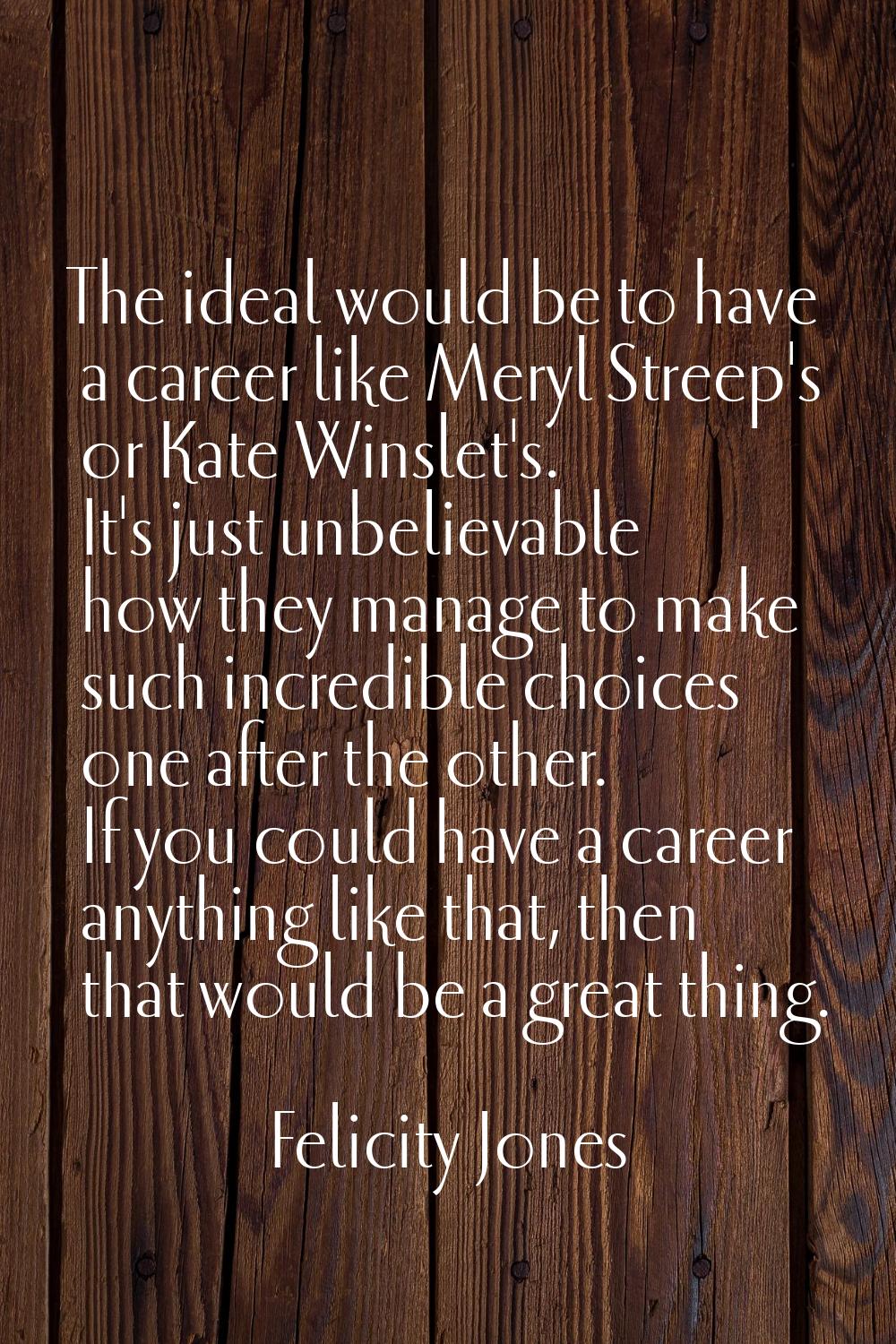 The ideal would be to have a career like Meryl Streep's or Kate Winslet's. It's just unbelievable h