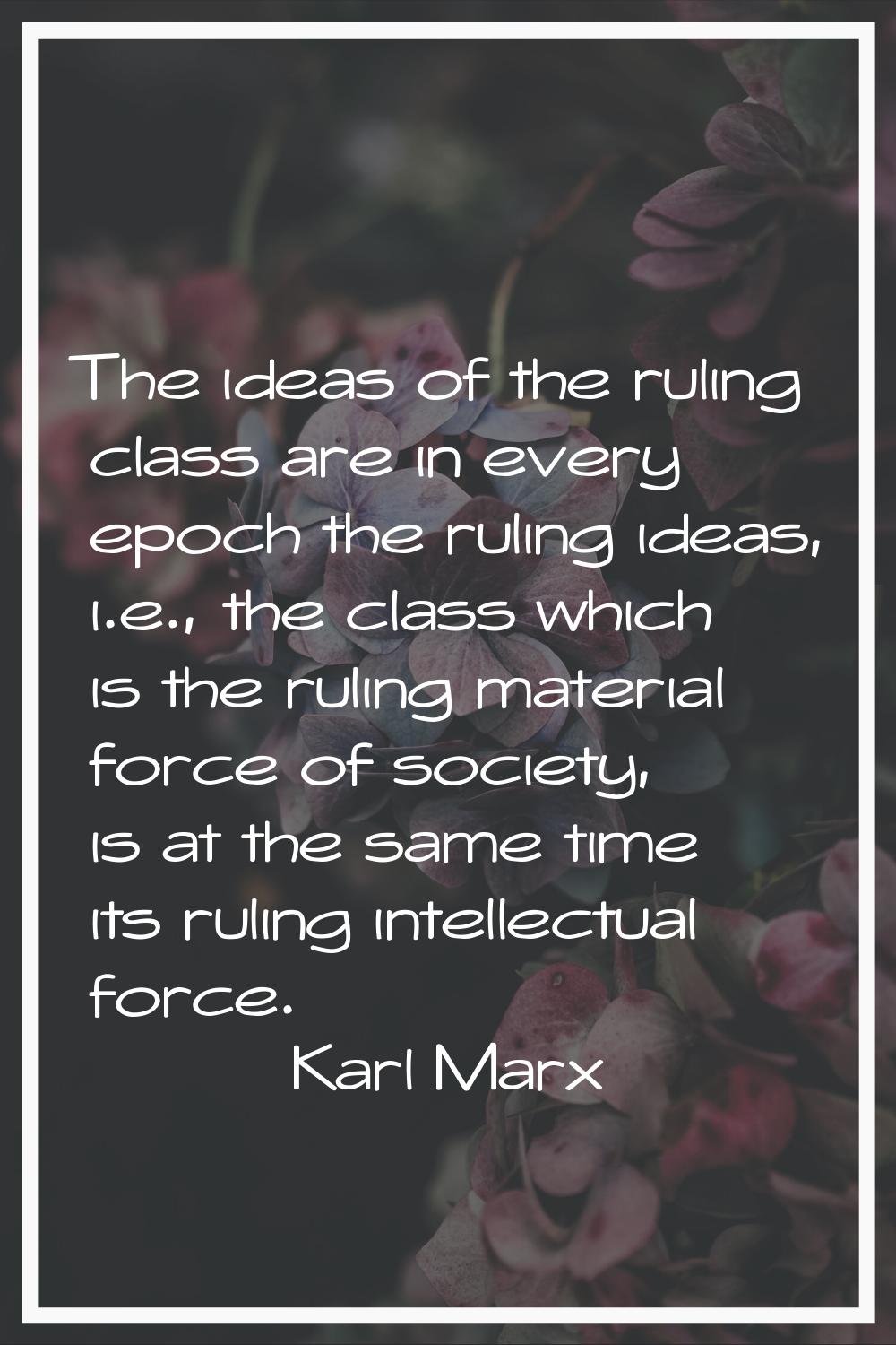The ideas of the ruling class are in every epoch the ruling ideas, i.e., the class which is the rul