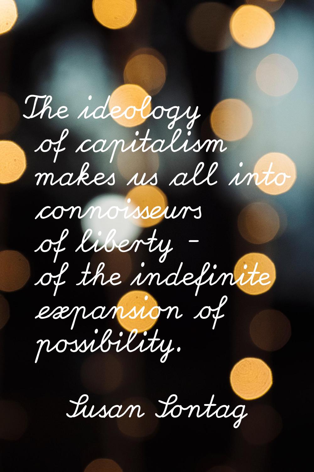 The ideology of capitalism makes us all into connoisseurs of liberty - of the indefinite expansion 