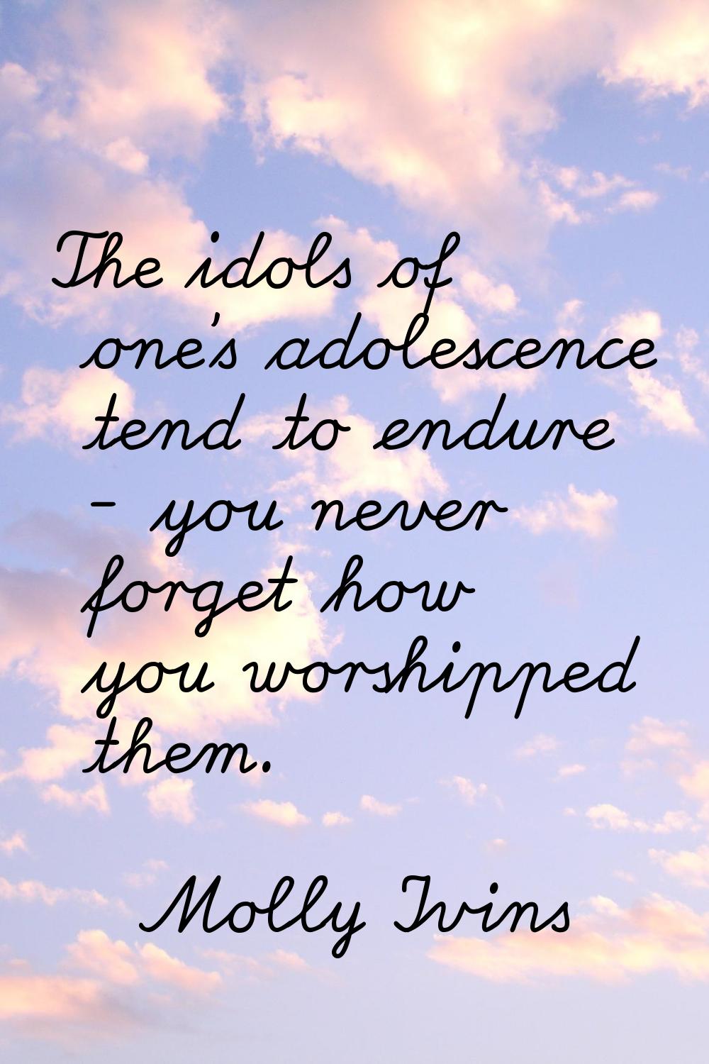 The idols of one's adolescence tend to endure - you never forget how you worshipped them.