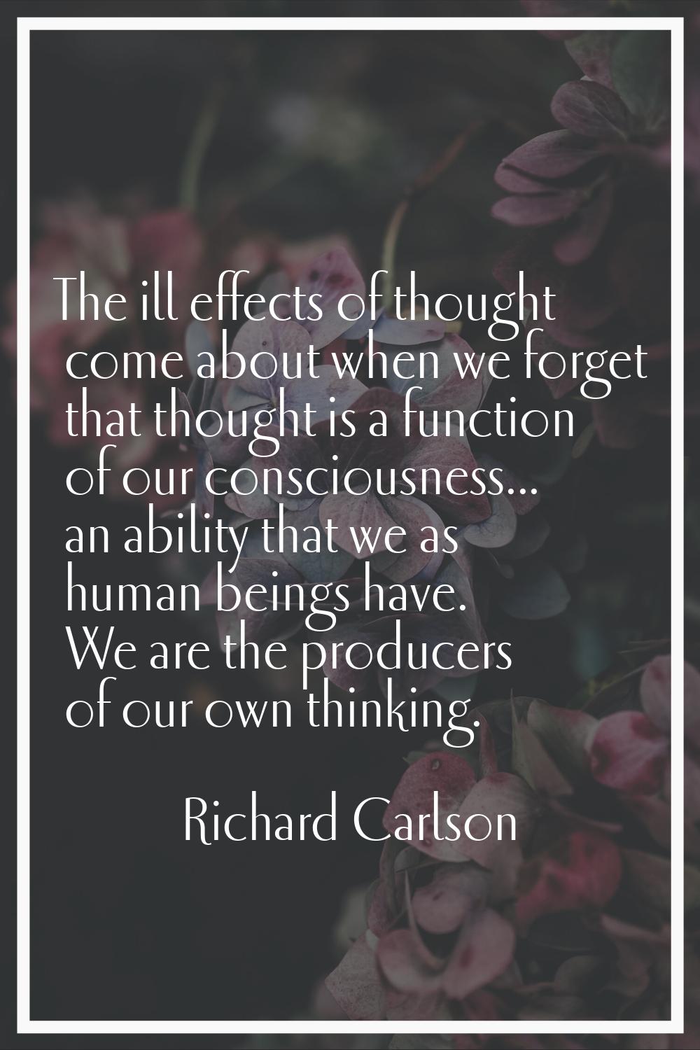 The ill effects of thought come about when we forget that thought is a function of our consciousnes