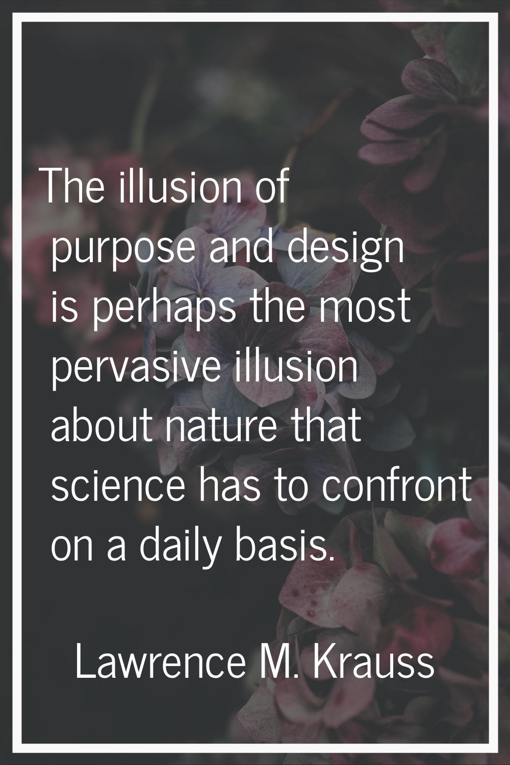 The illusion of purpose and design is perhaps the most pervasive illusion about nature that science