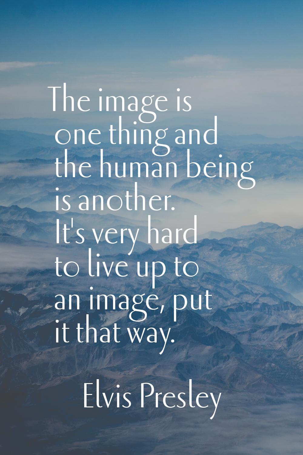 The image is one thing and the human being is another. It's very hard to live up to an image, put i