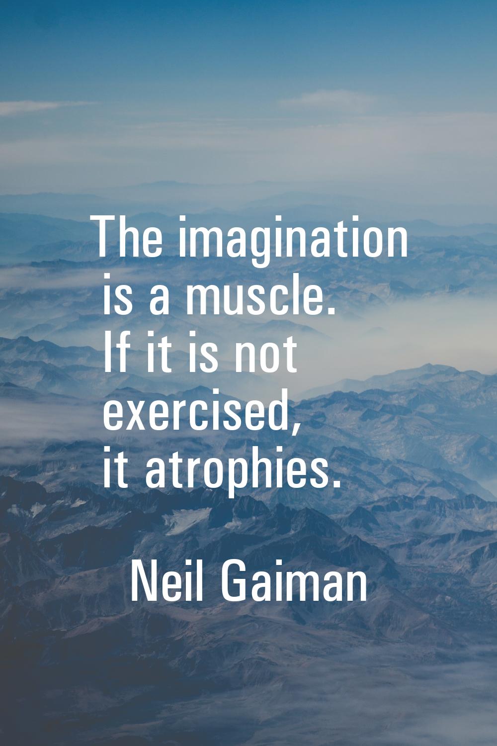 The imagination is a muscle. If it is not exercised, it atrophies.