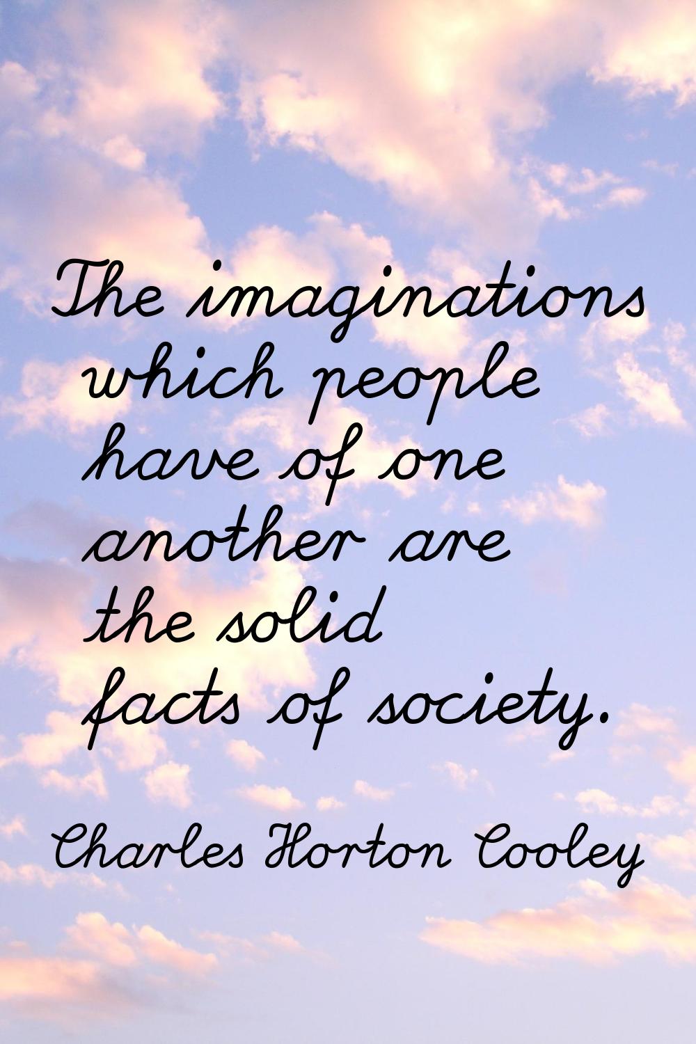 The imaginations which people have of one another are the solid facts of society.