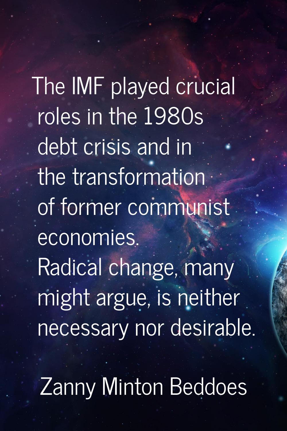 The IMF played crucial roles in the 1980s debt crisis and in the transformation of former communist