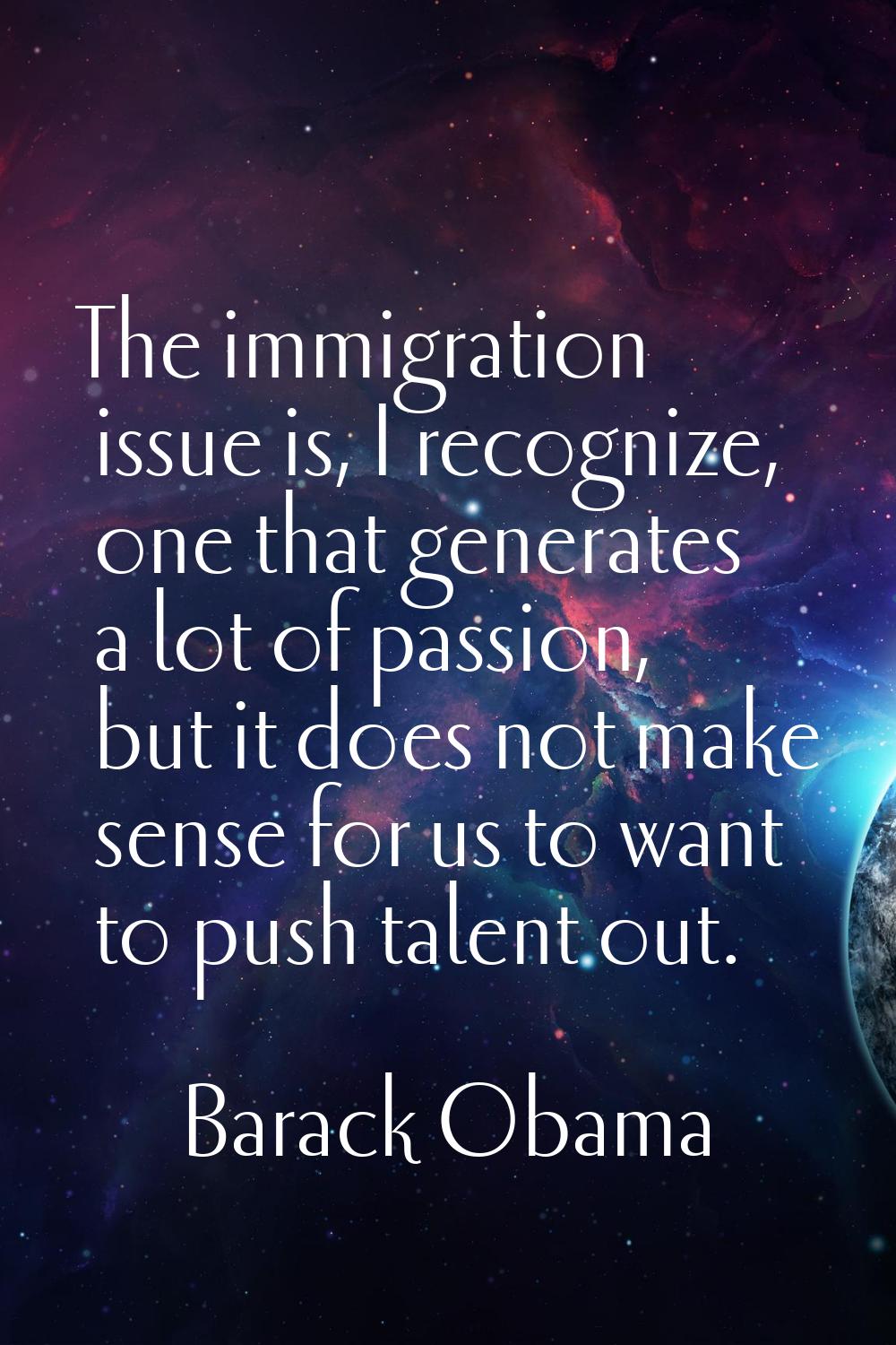 The immigration issue is, I recognize, one that generates a lot of passion, but it does not make se