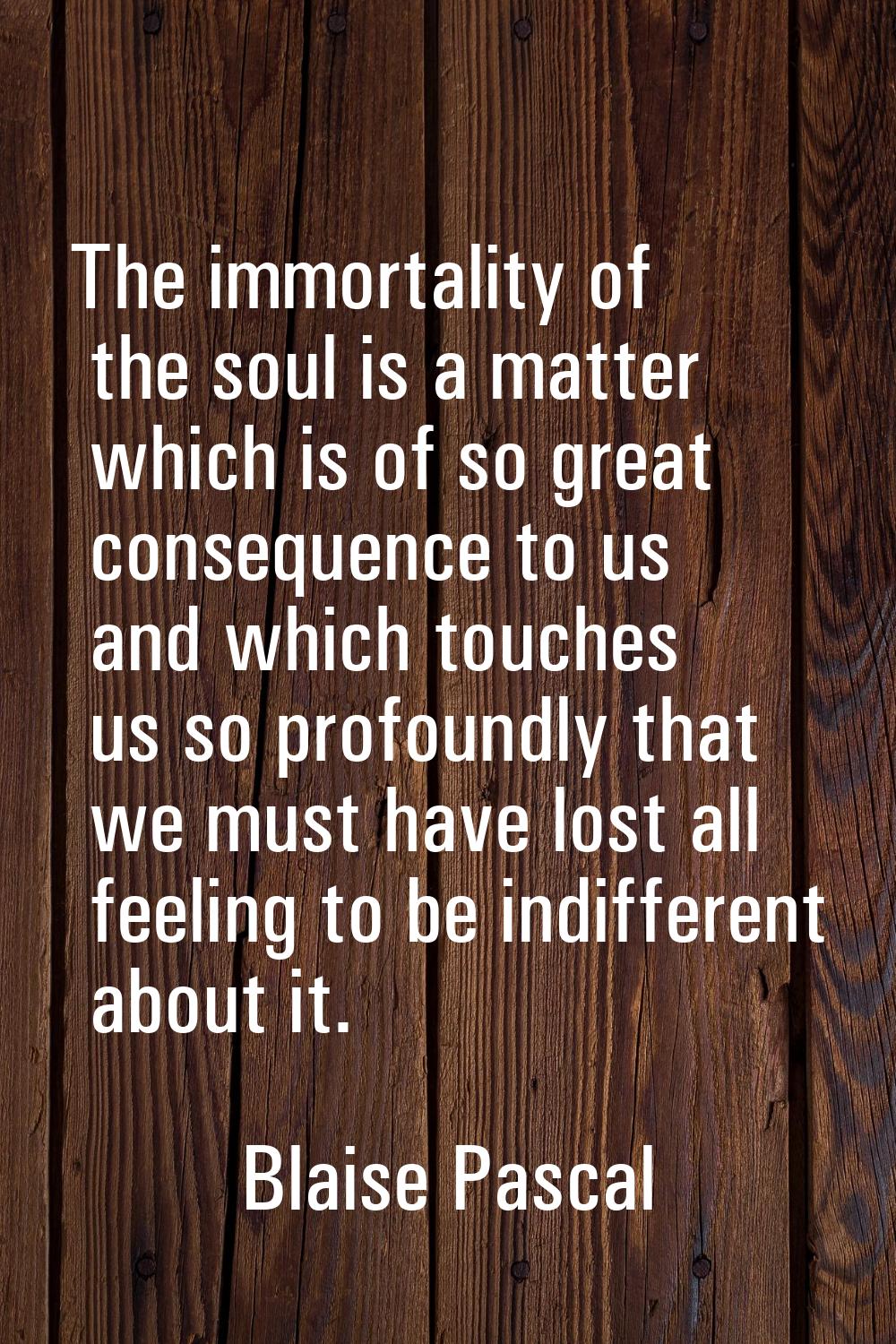 The immortality of the soul is a matter which is of so great consequence to us and which touches us