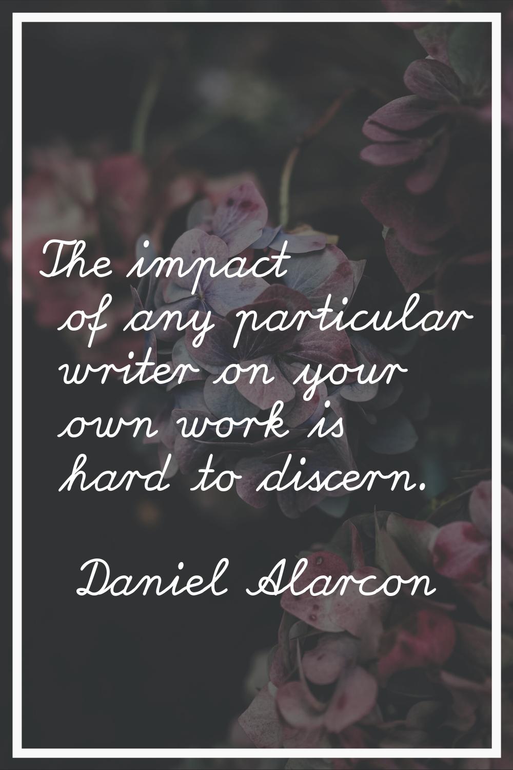 The impact of any particular writer on your own work is hard to discern.