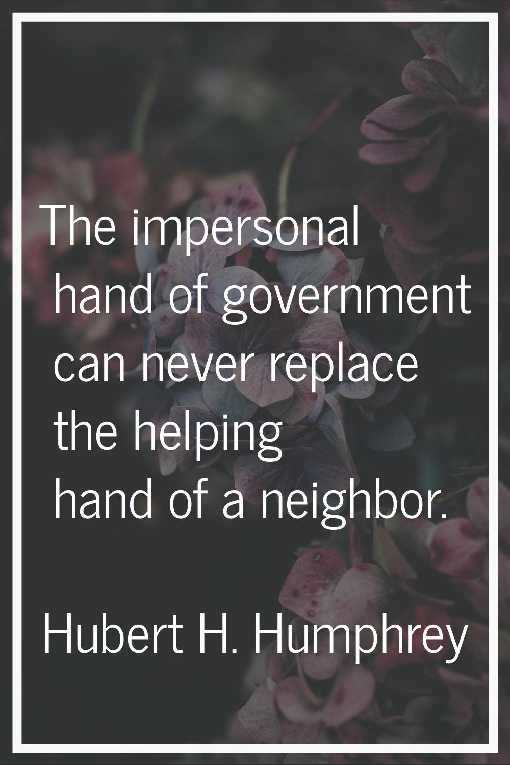 The impersonal hand of government can never replace the helping hand of a neighbor.