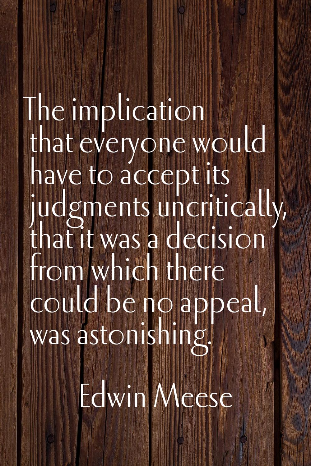 The implication that everyone would have to accept its judgments uncritically, that it was a decisi