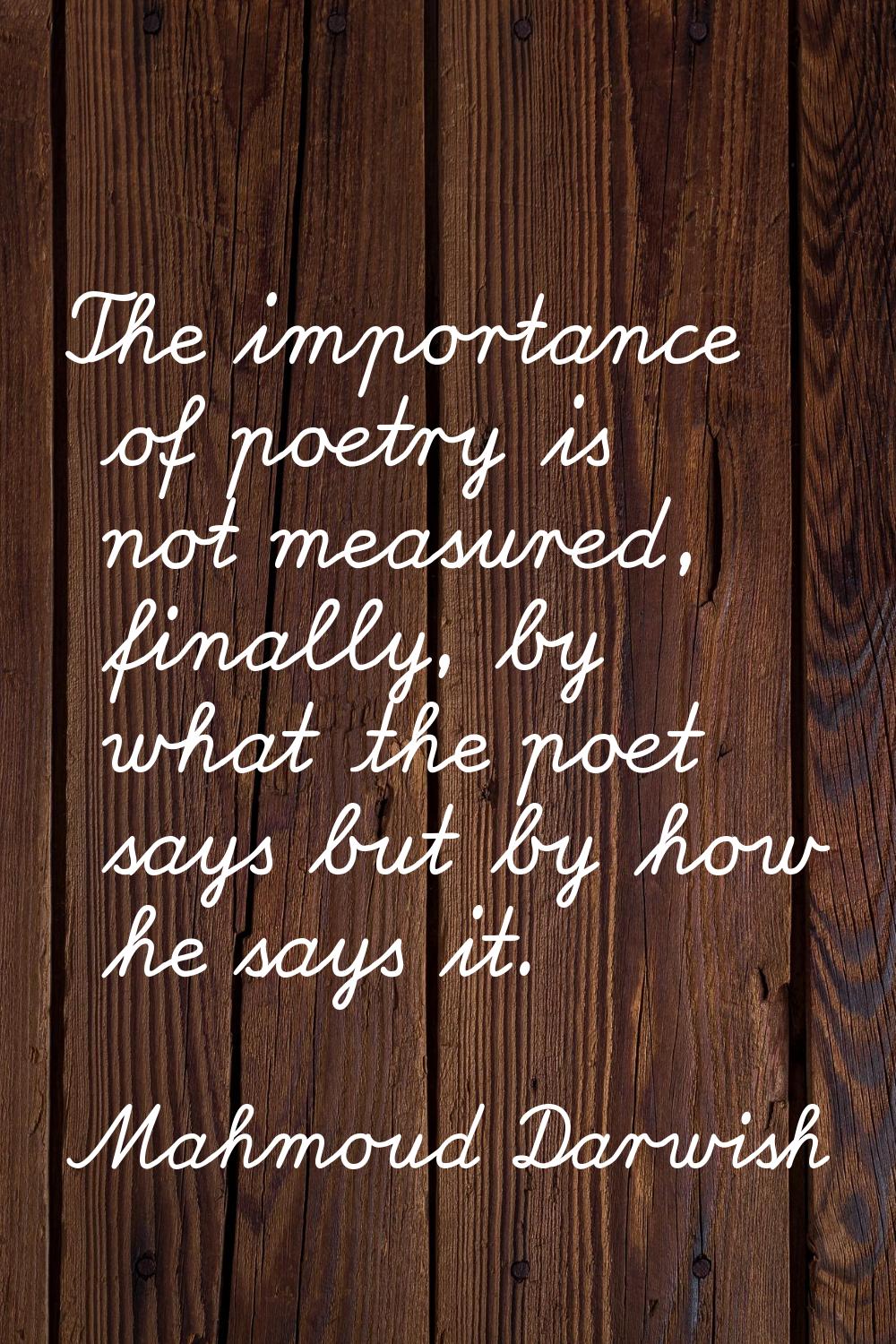 The importance of poetry is not measured, finally, by what the poet says but by how he says it.