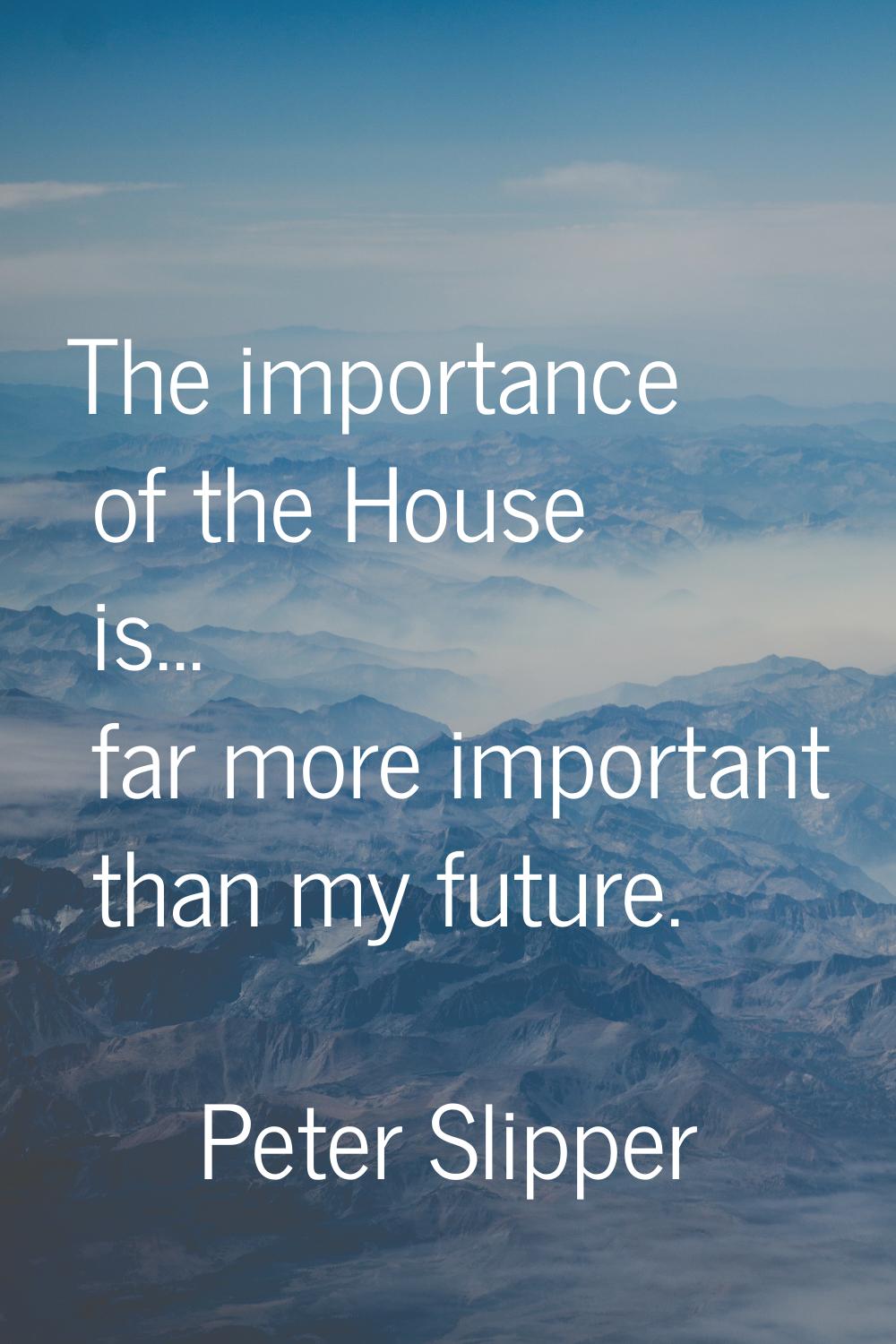 The importance of the House is... far more important than my future.