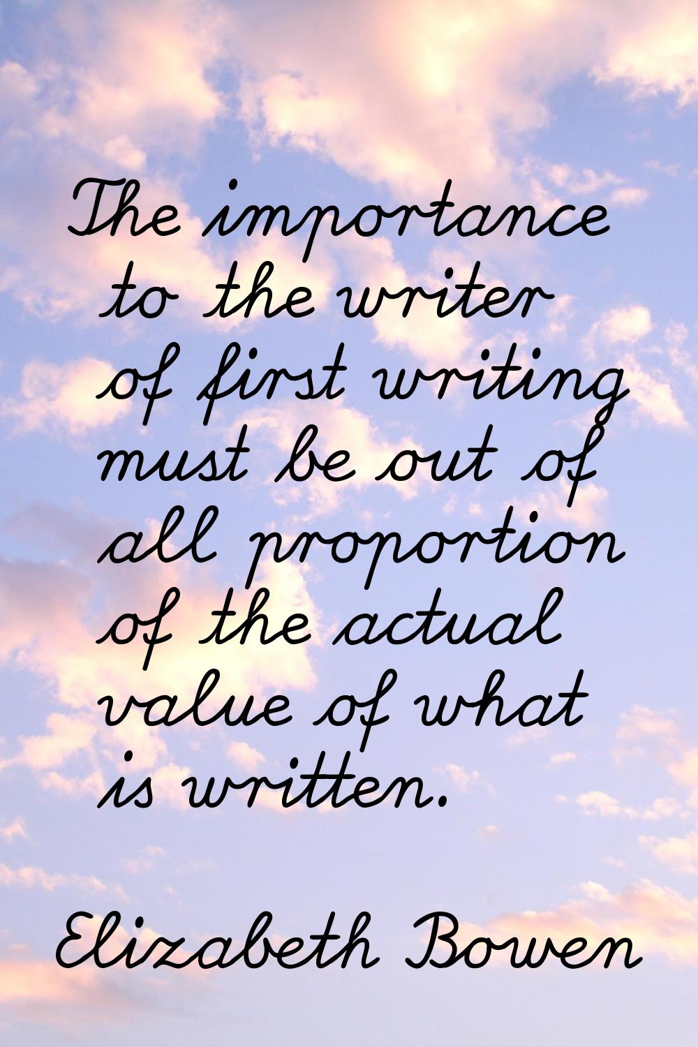 The importance to the writer of first writing must be out of all proportion of the actual value of 