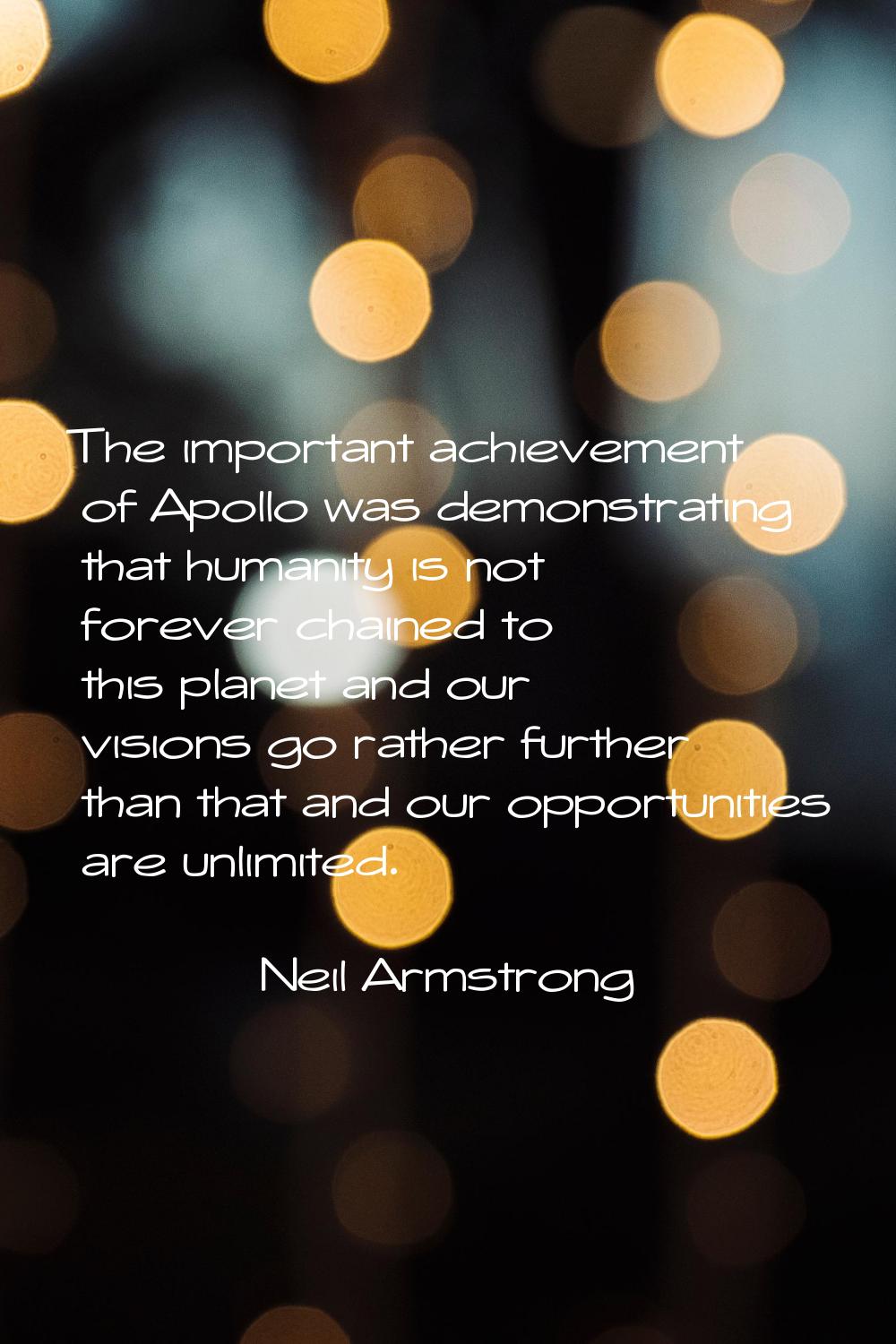 The important achievement of Apollo was demonstrating that humanity is not forever chained to this 