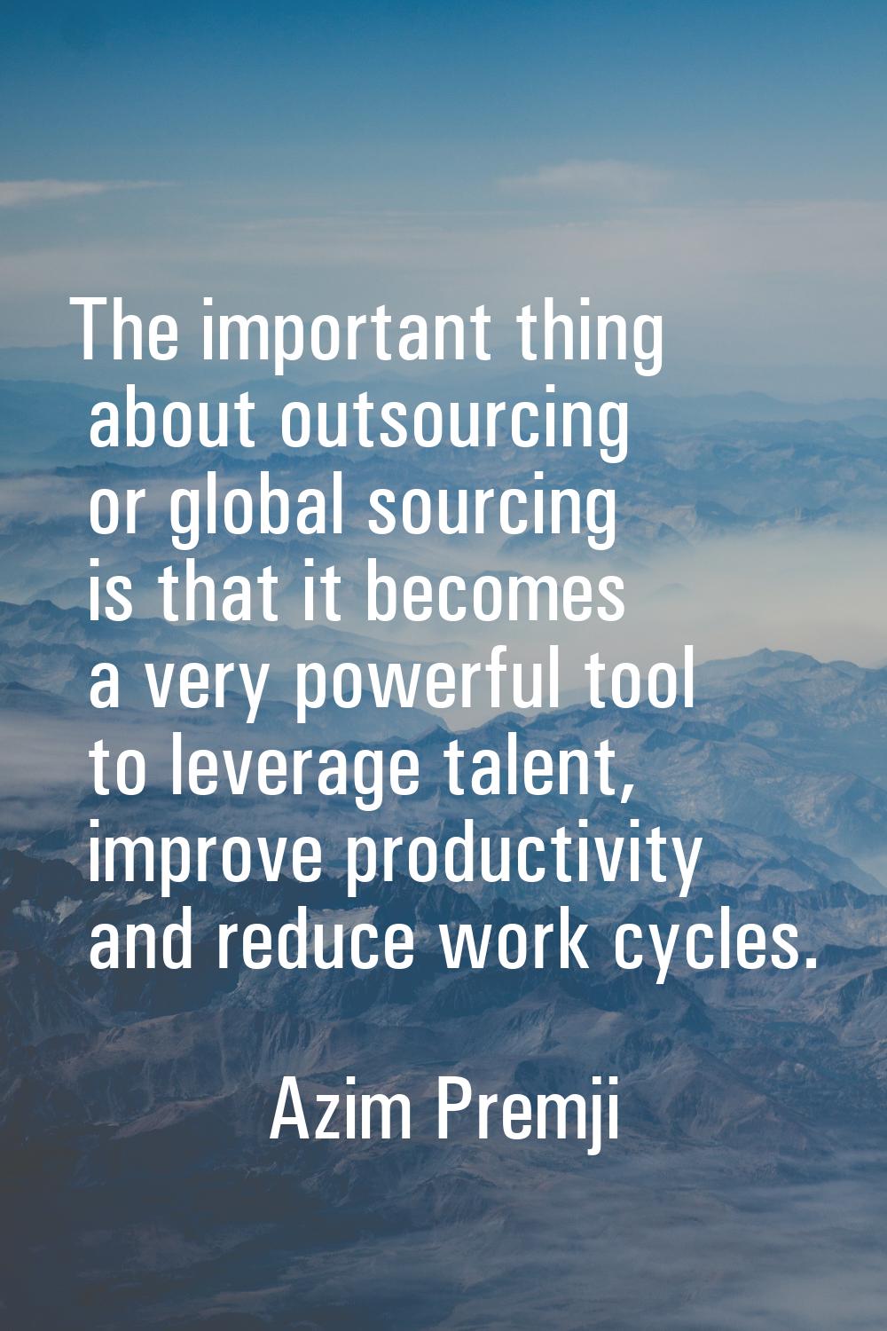 The important thing about outsourcing or global sourcing is that it becomes a very powerful tool to