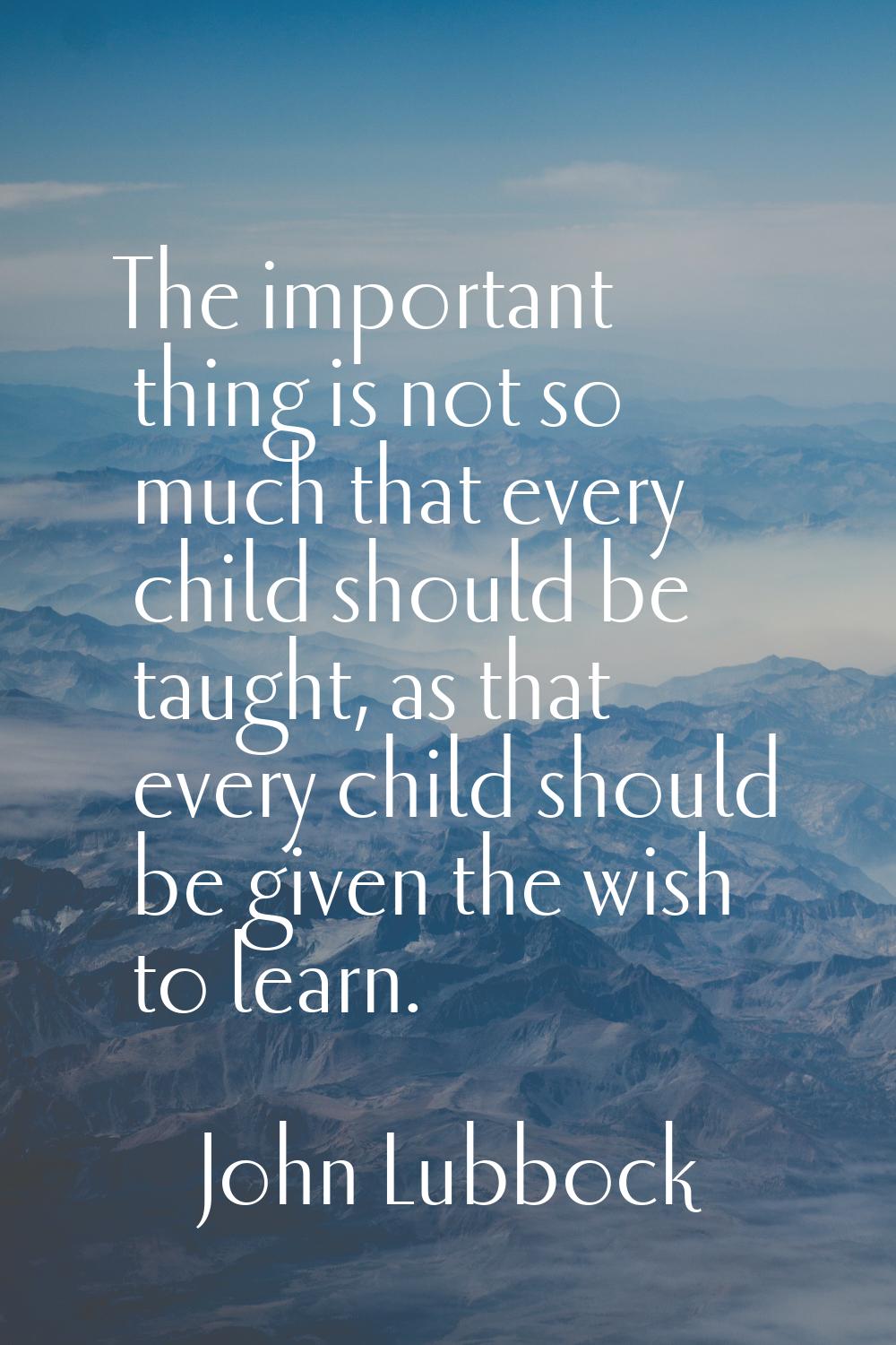 The important thing is not so much that every child should be taught, as that every child should be