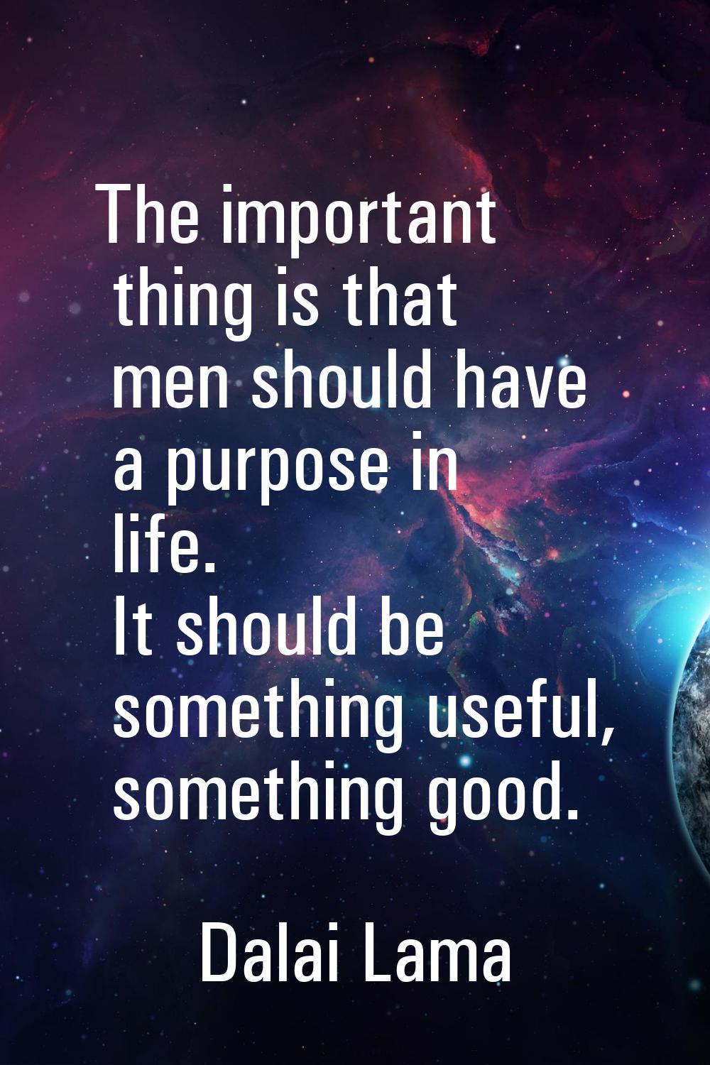 The important thing is that men should have a purpose in life. It should be something useful, somet