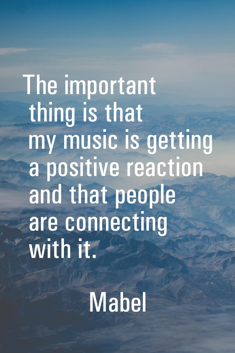 The important thing is that my music is getting a positive reaction and that people are connecting 