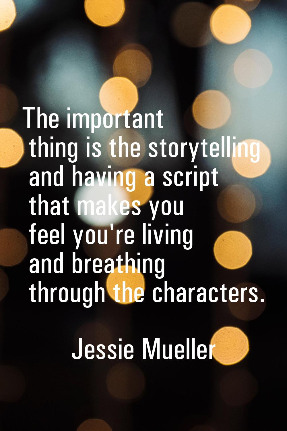 The important thing is the storytelling and having a script that makes you feel you're living and b