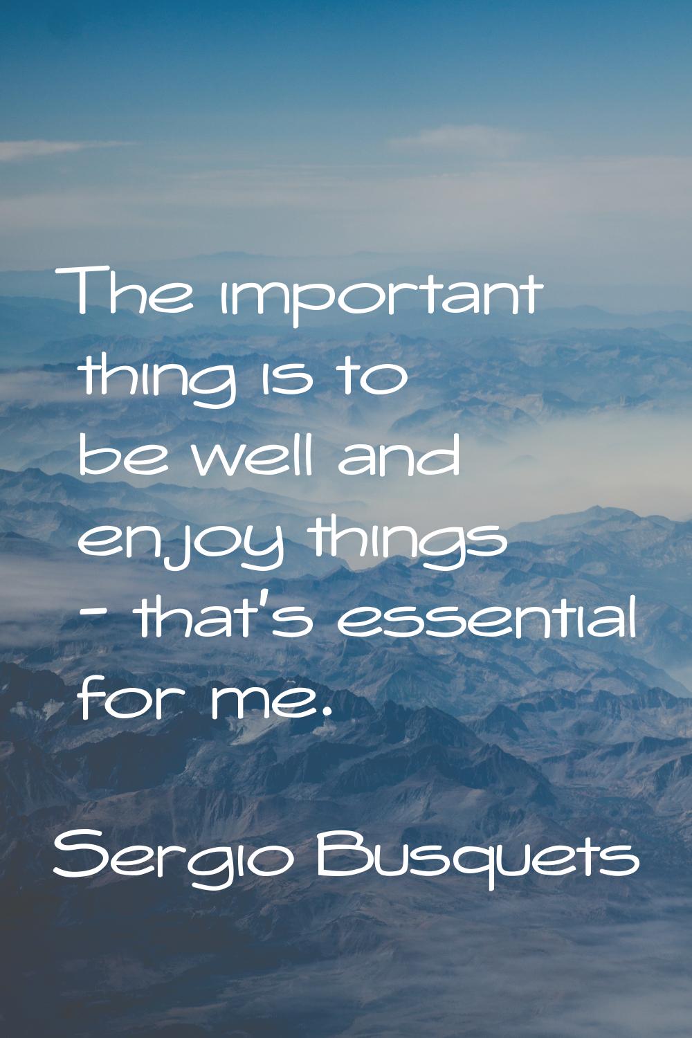The important thing is to be well and enjoy things - that's essential for me.