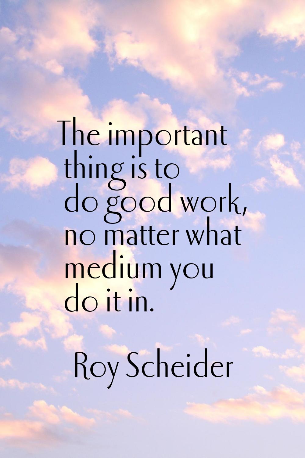 The important thing is to do good work, no matter what medium you do it in.