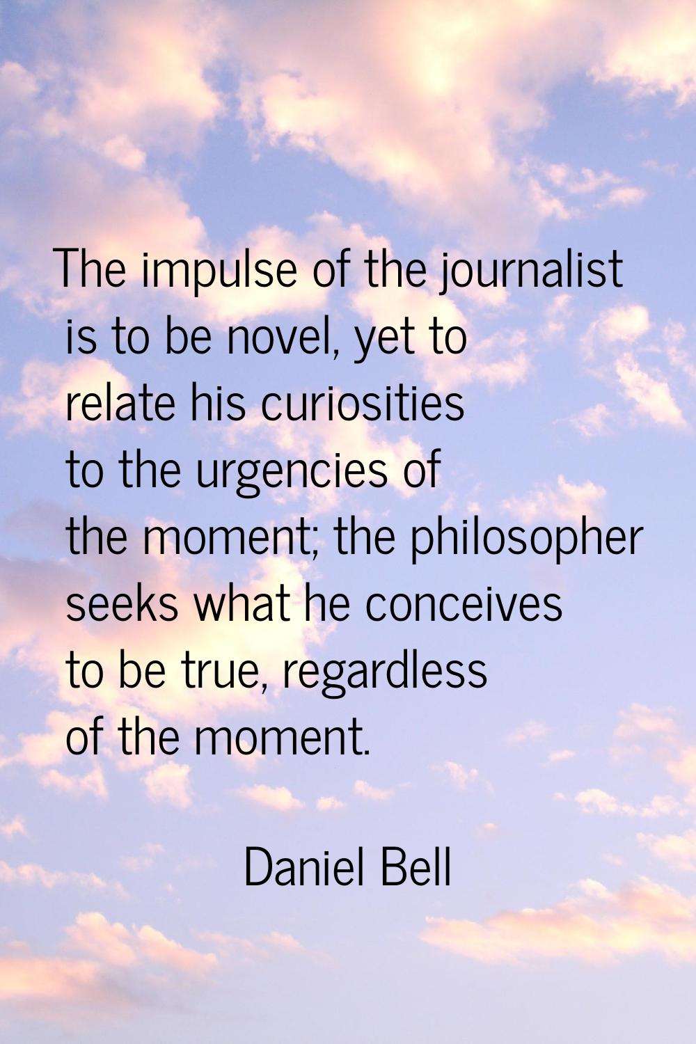 The impulse of the journalist is to be novel, yet to relate his curiosities to the urgencies of the