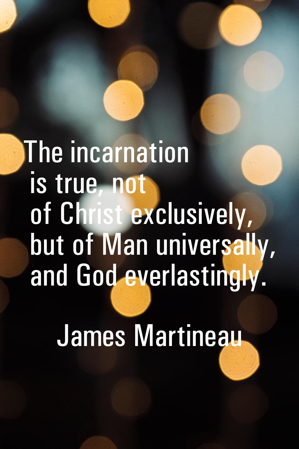 The incarnation is true, not of Christ exclusively, but of Man universally, and God everlastingly.