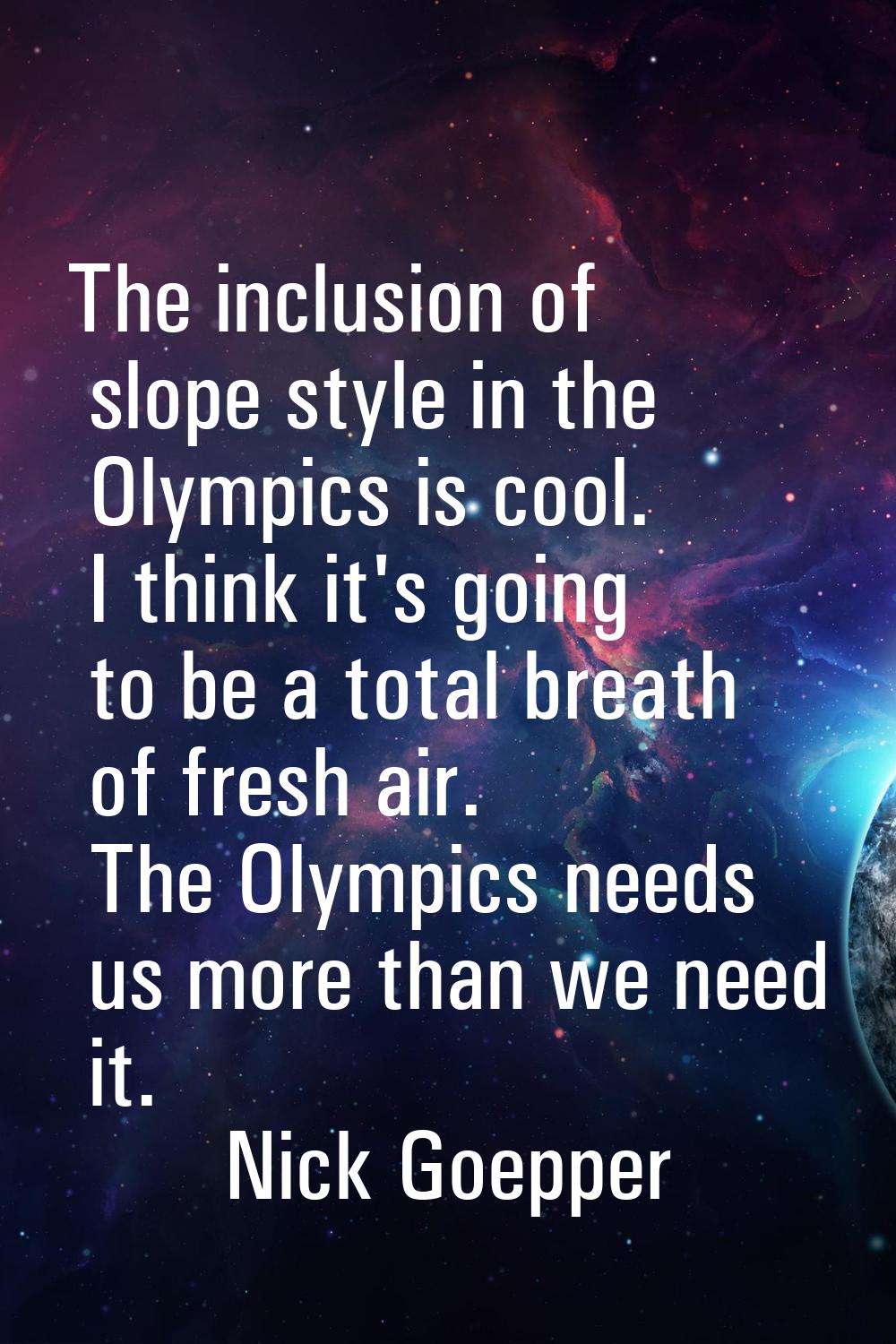The inclusion of slope style in the Olympics is cool. I think it's going to be a total breath of fr
