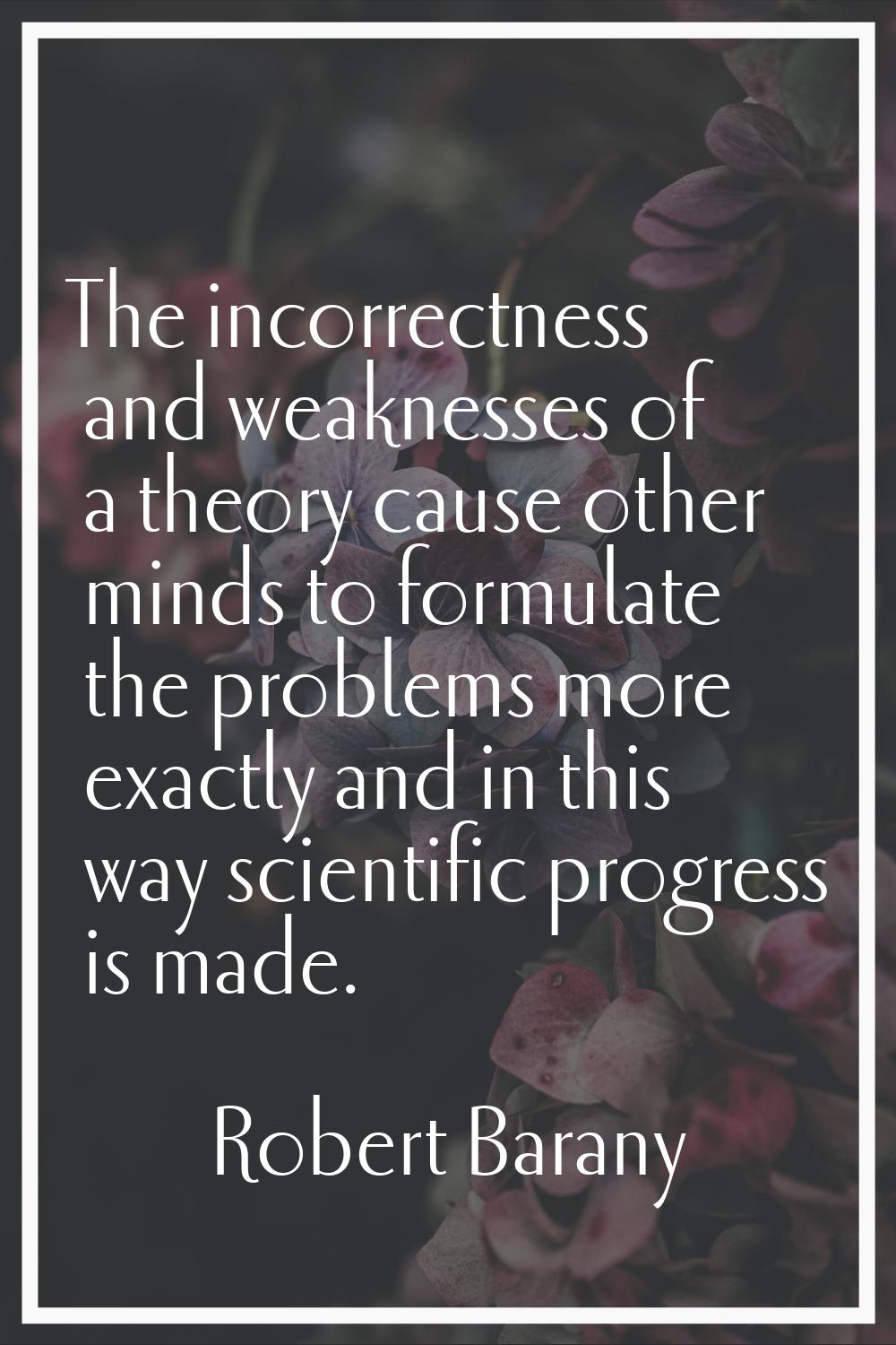 The incorrectness and weaknesses of a theory cause other minds to formulate the problems more exact