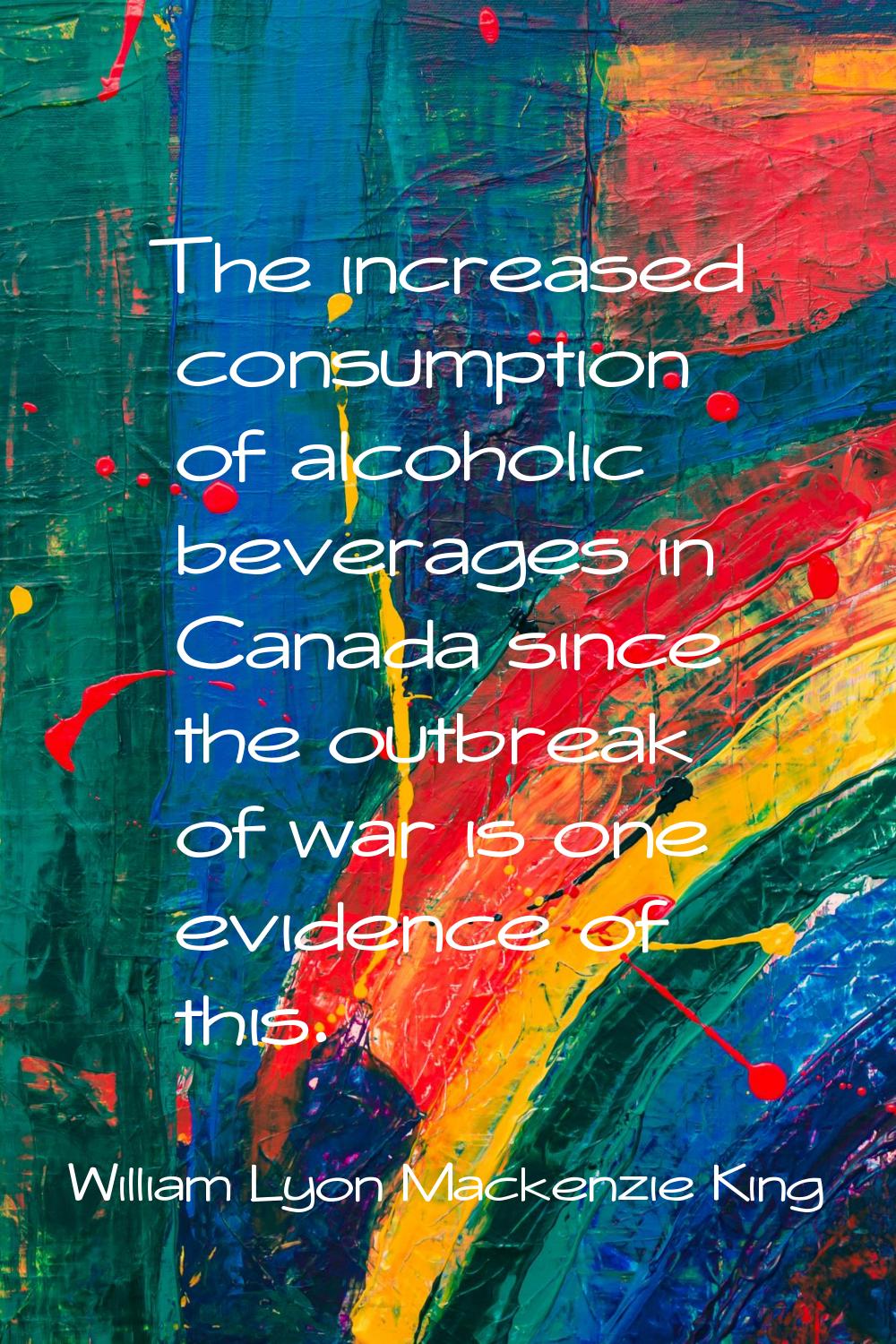 The increased consumption of alcoholic beverages in Canada since the outbreak of war is one evidenc