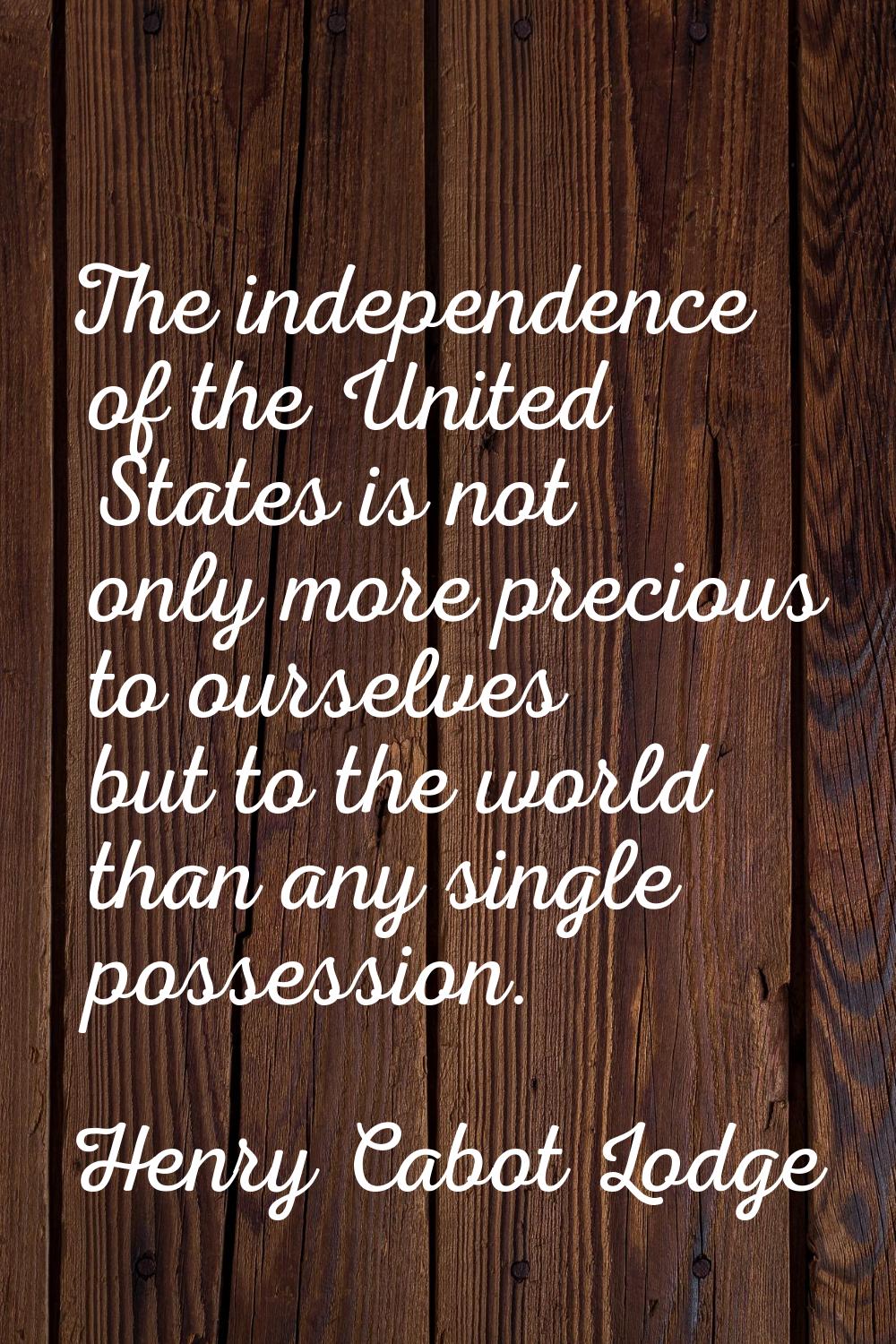 The independence of the United States is not only more precious to ourselves but to the world than 