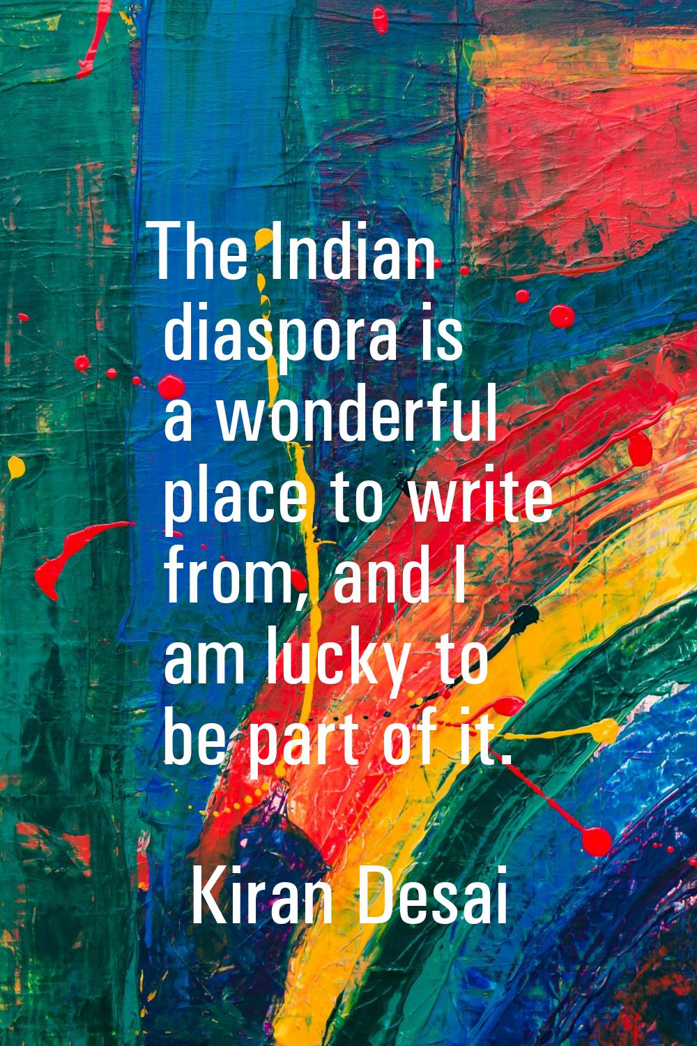The Indian diaspora is a wonderful place to write from, and I am lucky to be part of it.