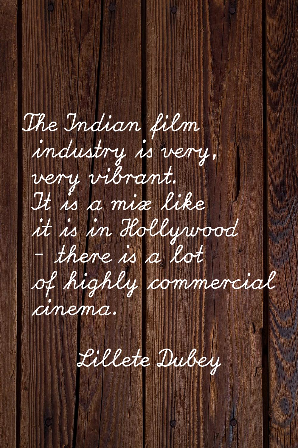 The Indian film industry is very, very vibrant. It is a mix like it is in Hollywood - there is a lo
