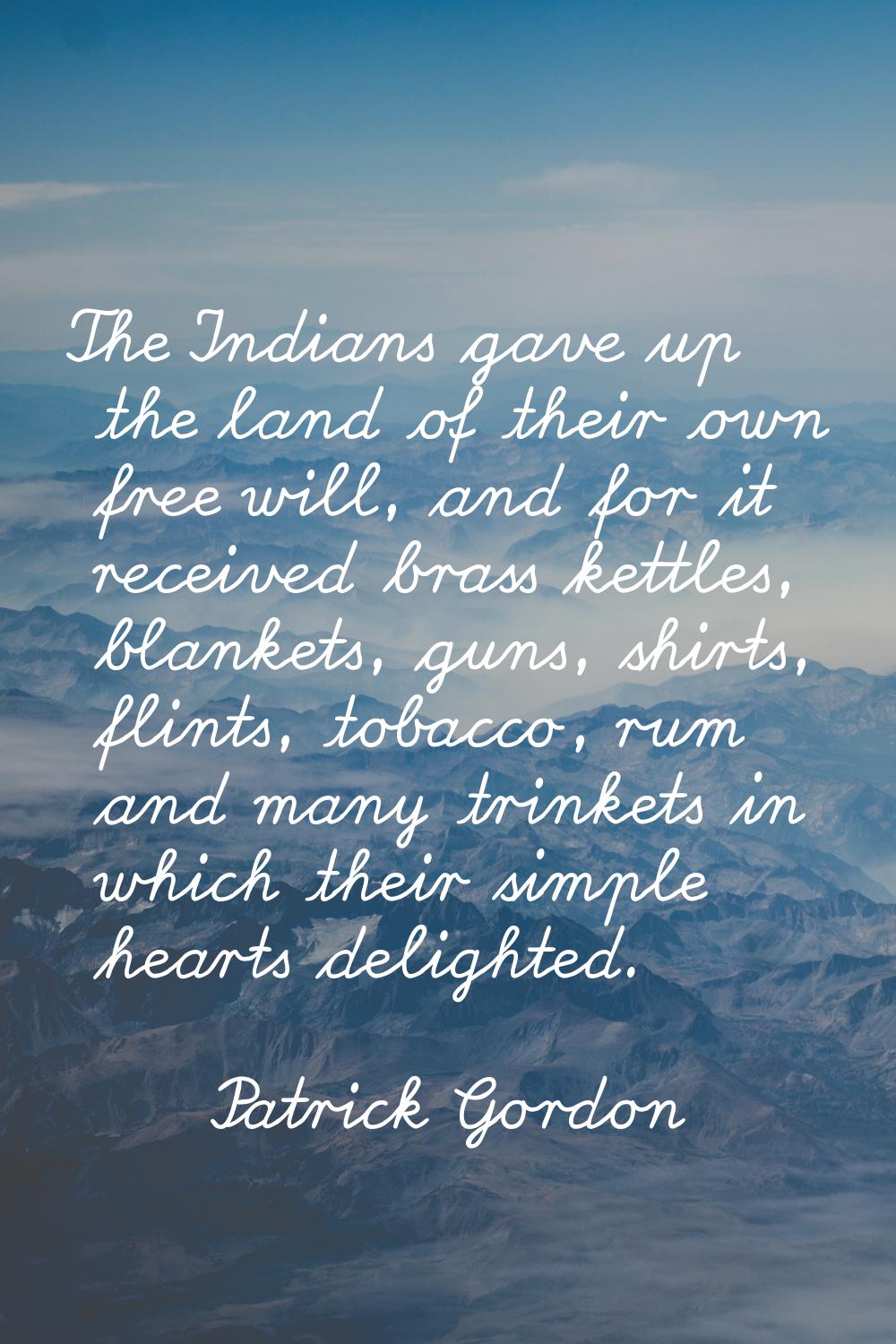 The Indians gave up the land of their own free will, and for it received brass kettles, blankets, g