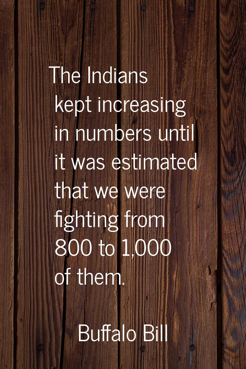 The Indians kept increasing in numbers until it was estimated that we were fighting from 800 to 1,0