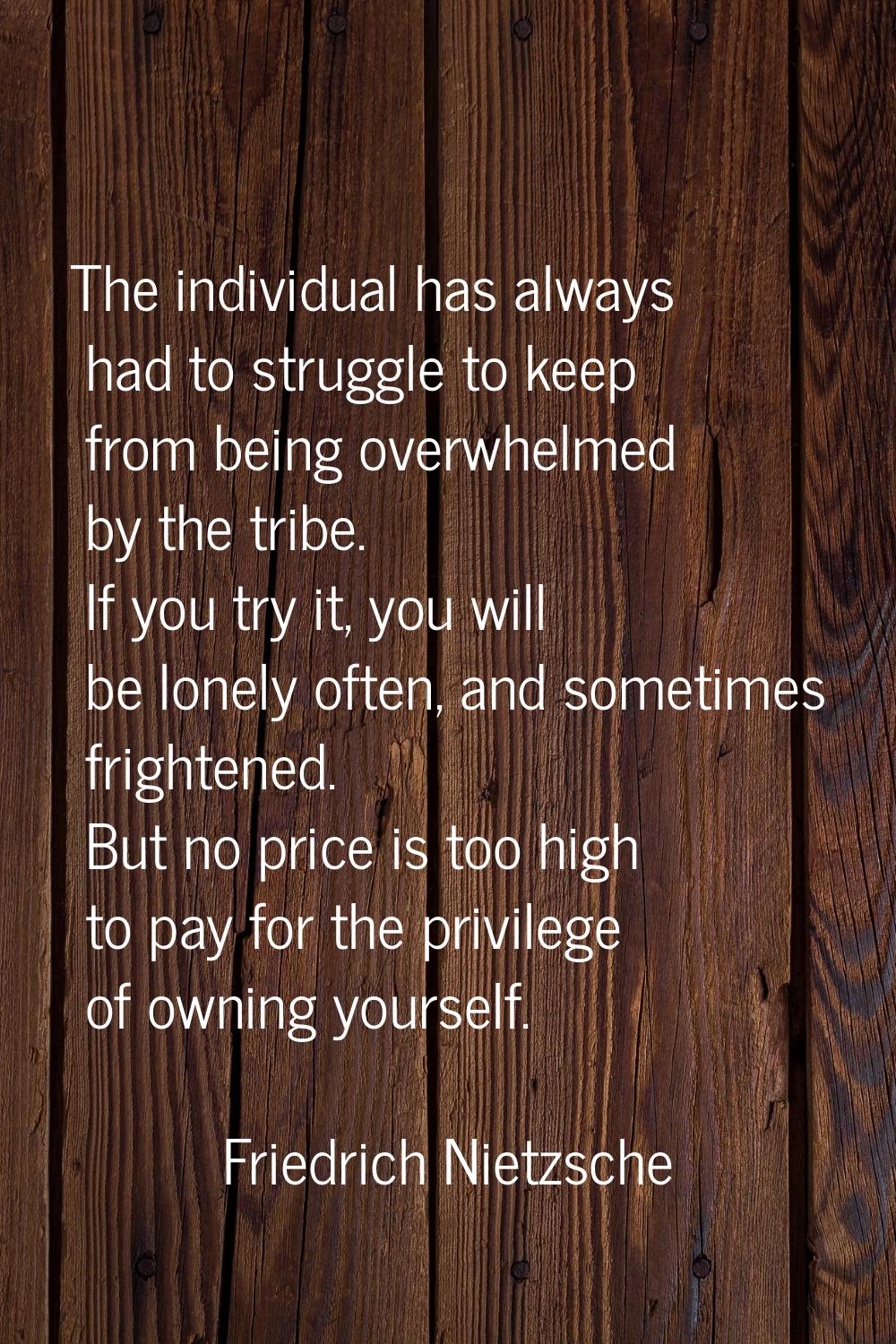 The individual has always had to struggle to keep from being overwhelmed by the tribe. If you try i