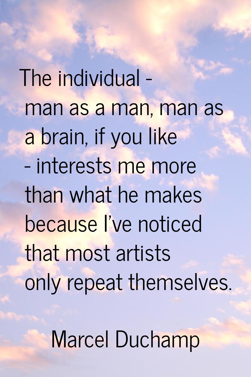 The individual - man as a man, man as a brain, if you like - interests me more than what he makes b