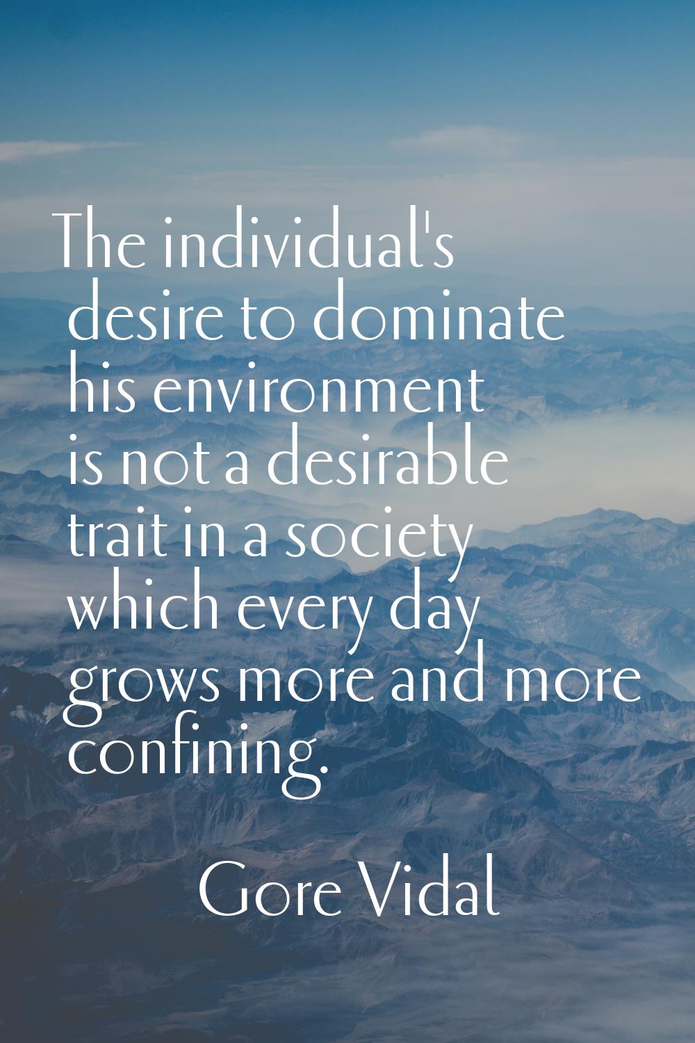 The individual's desire to dominate his environment is not a desirable trait in a society which eve