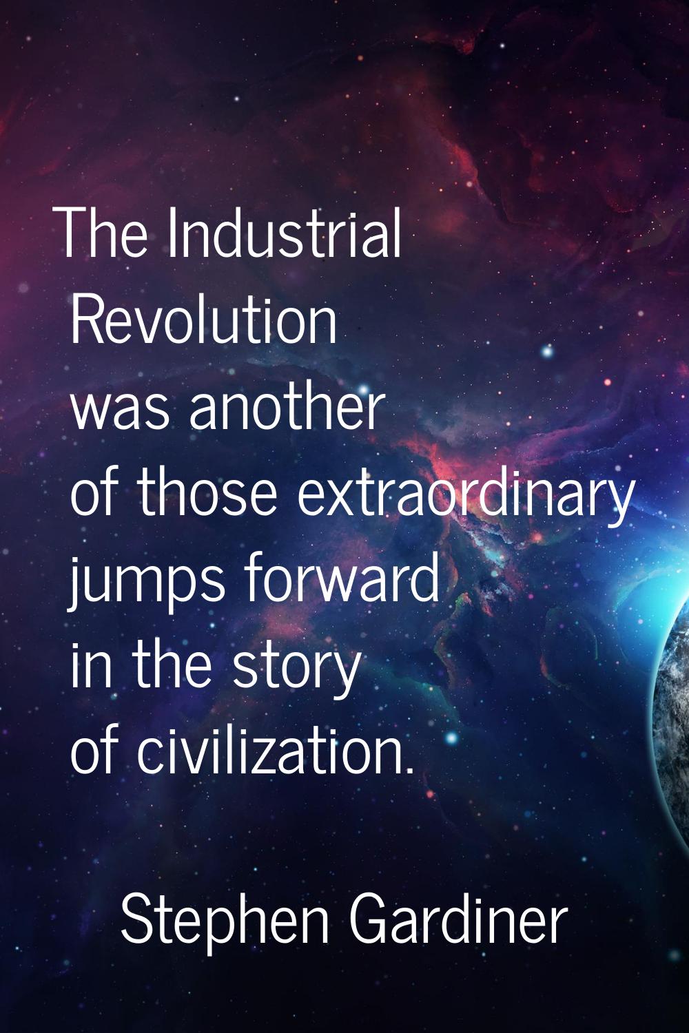 The Industrial Revolution was another of those extraordinary jumps forward in the story of civiliza