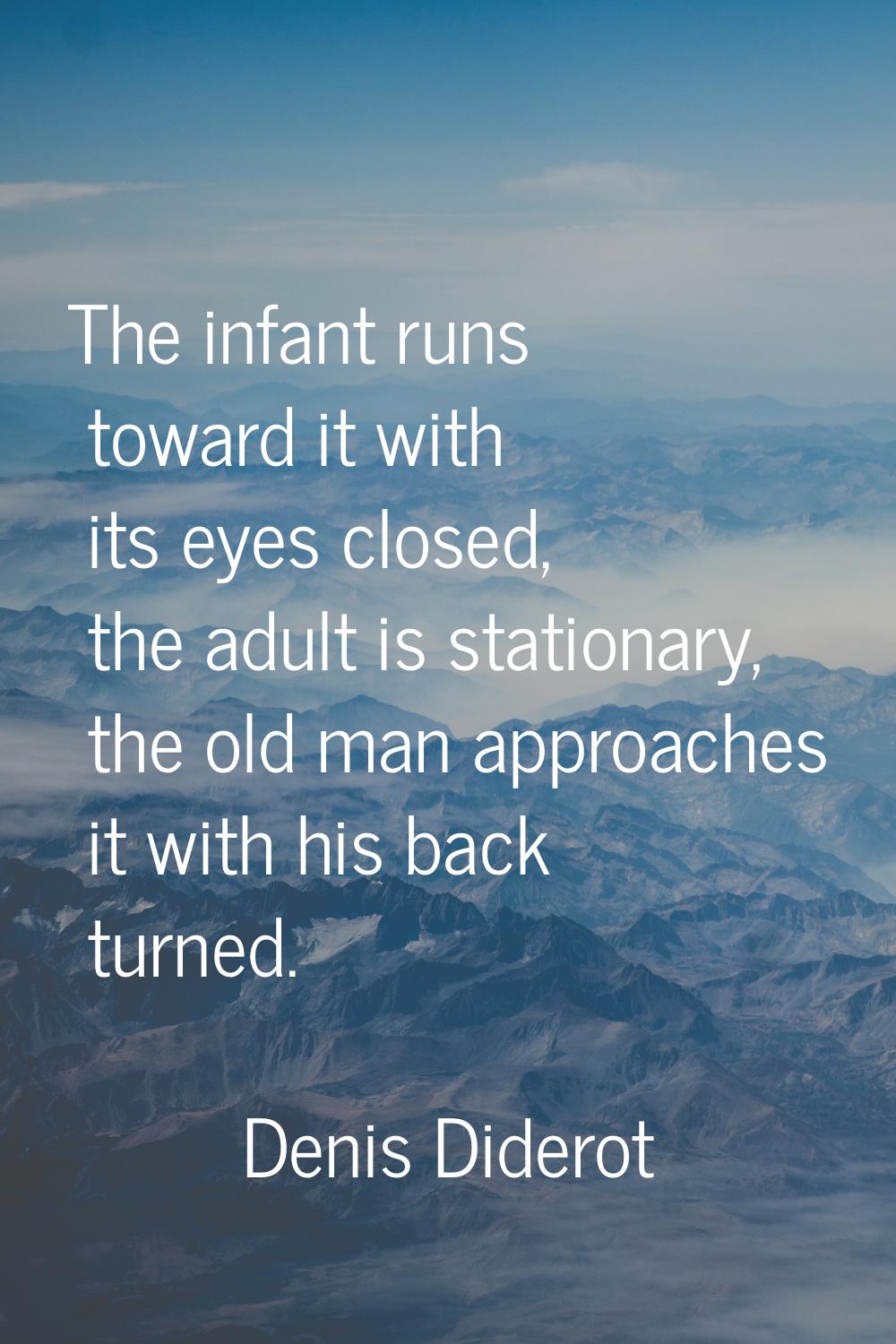 The infant runs toward it with its eyes closed, the adult is stationary, the old man approaches it 