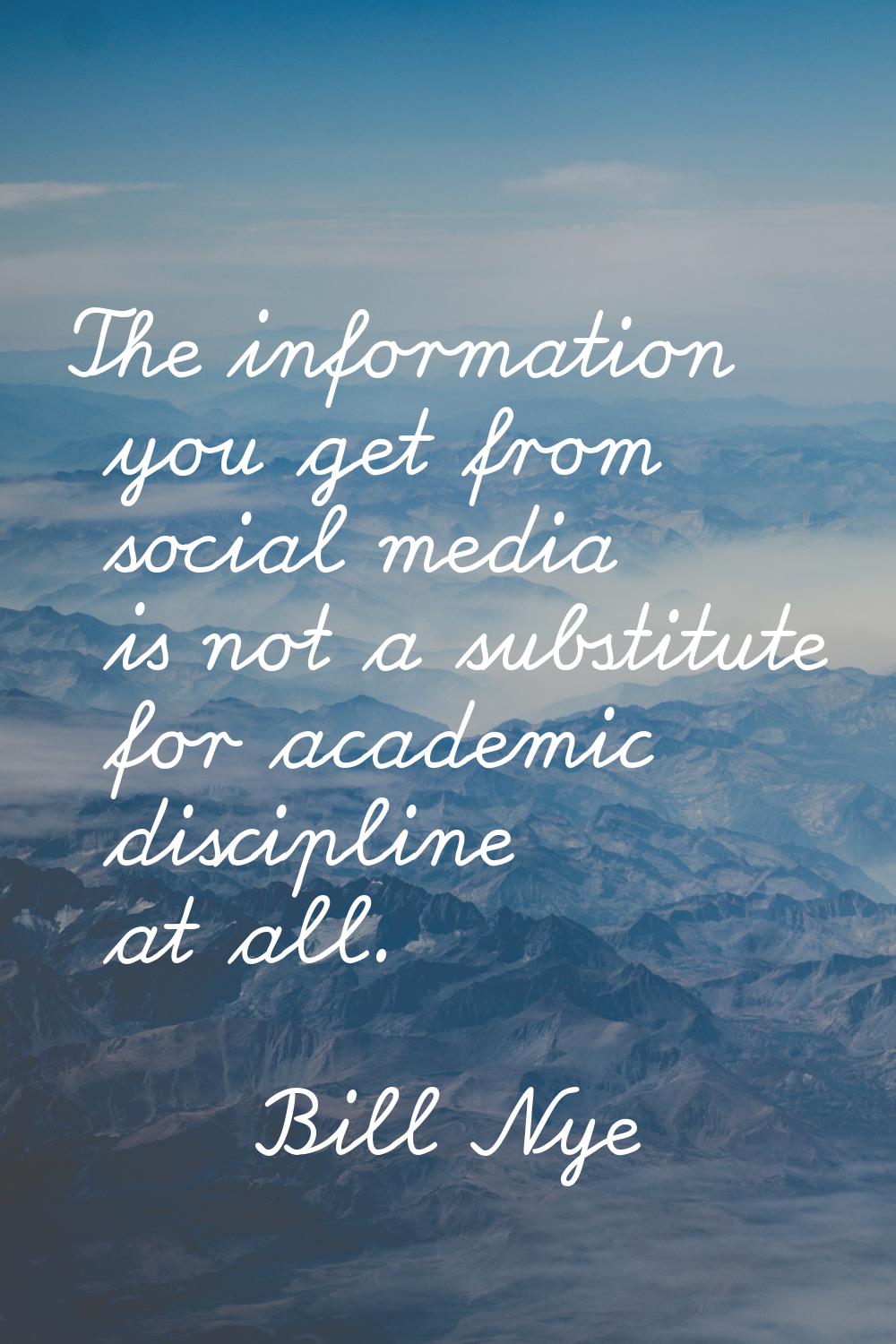 The information you get from social media is not a substitute for academic discipline at all.