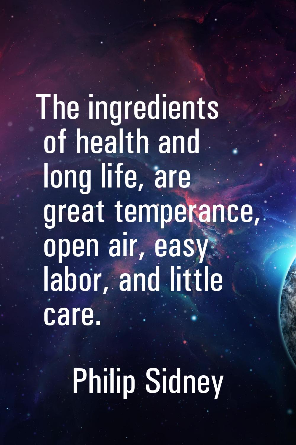 The ingredients of health and long life, are great temperance, open air, easy labor, and little car