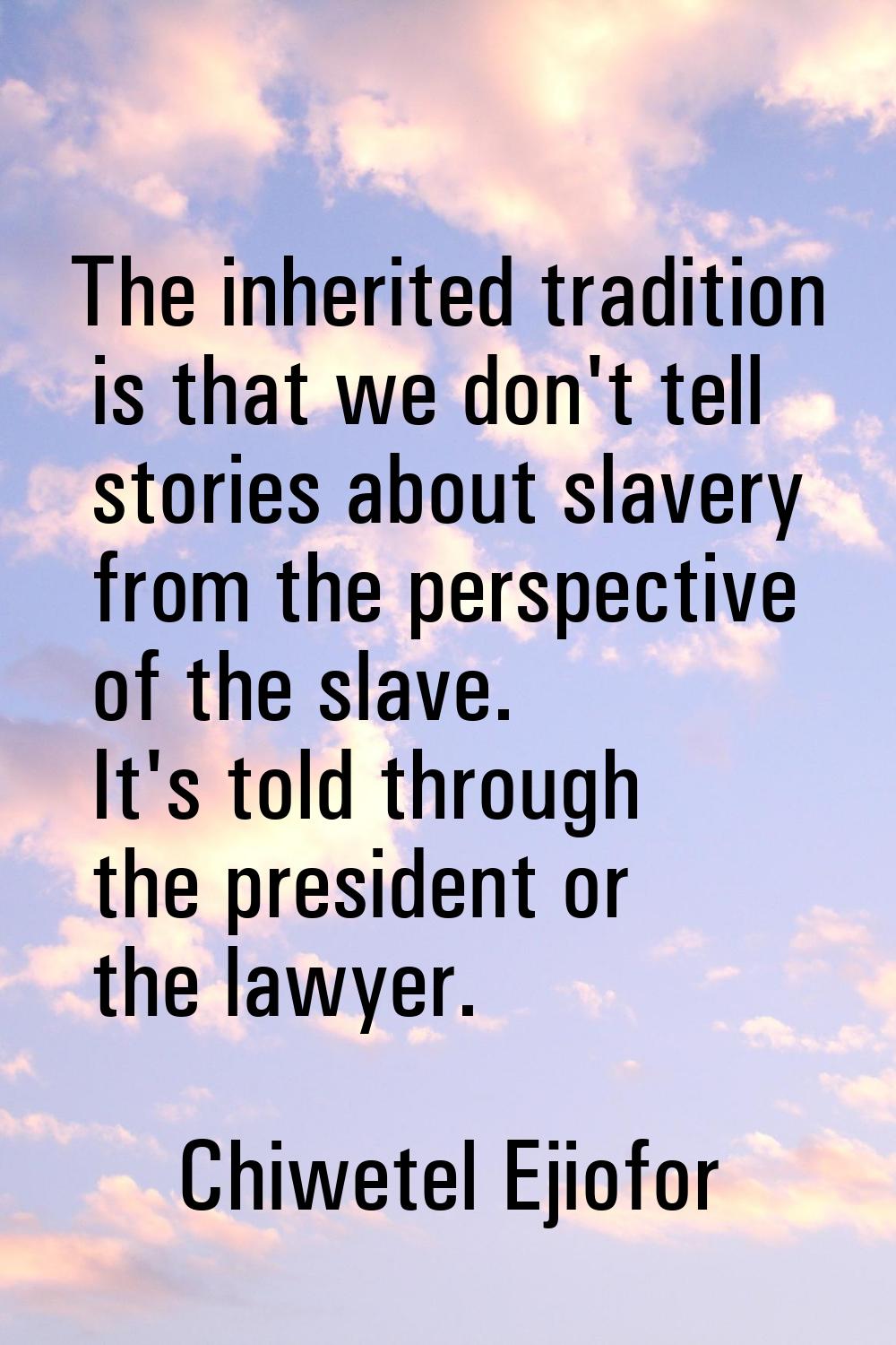 The inherited tradition is that we don't tell stories about slavery from the perspective of the sla