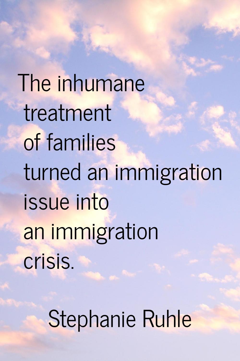 The inhumane treatment of families turned an immigration issue into an immigration crisis.